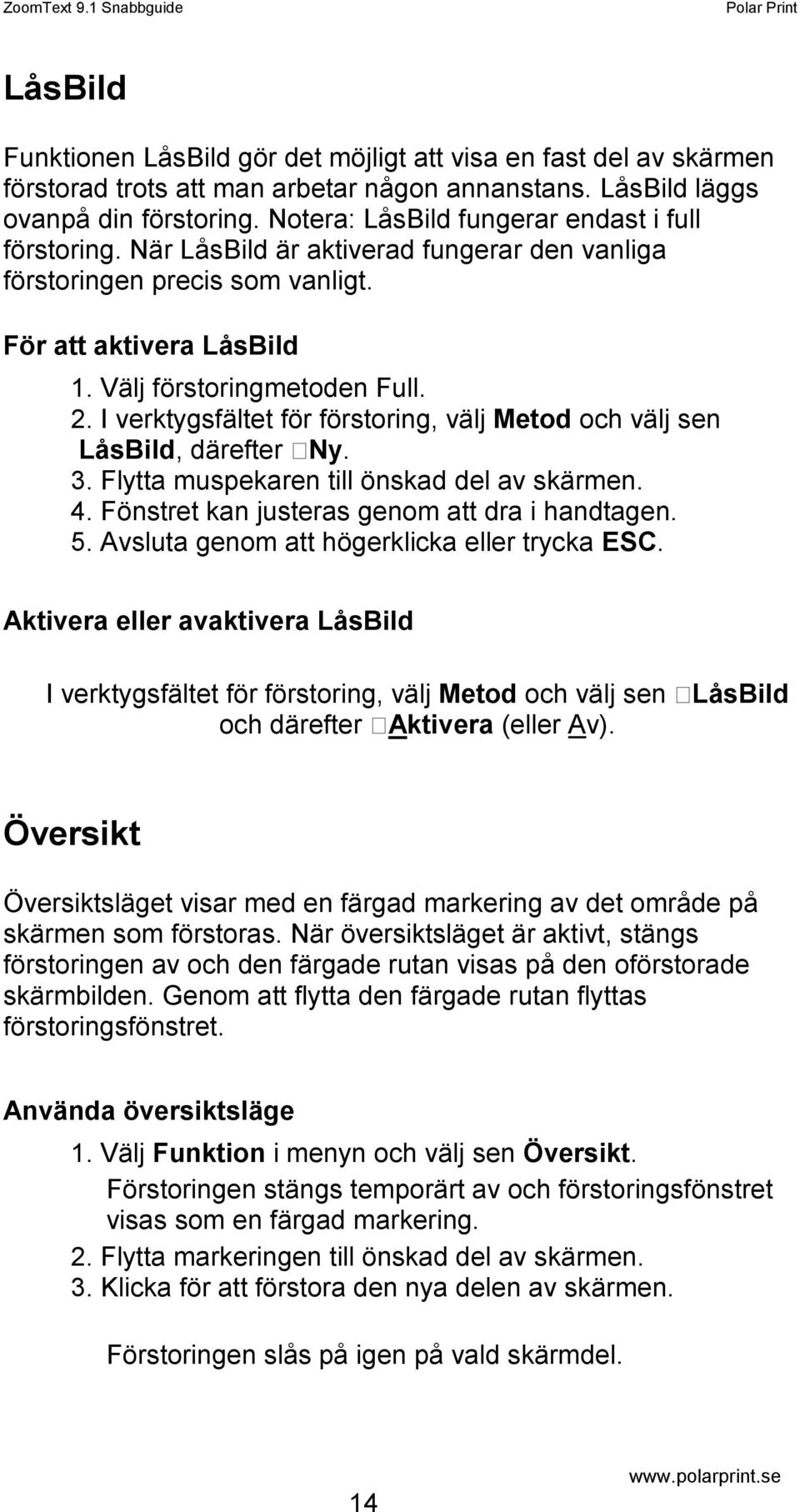 I verktygsfältet för förstoring, välj Metod och välj sen LåsBild, därefter Ny. 3. Flytta muspekaren till önskad del av skärmen. 4. Fönstret kan justeras genom att dra i handtagen. 5.