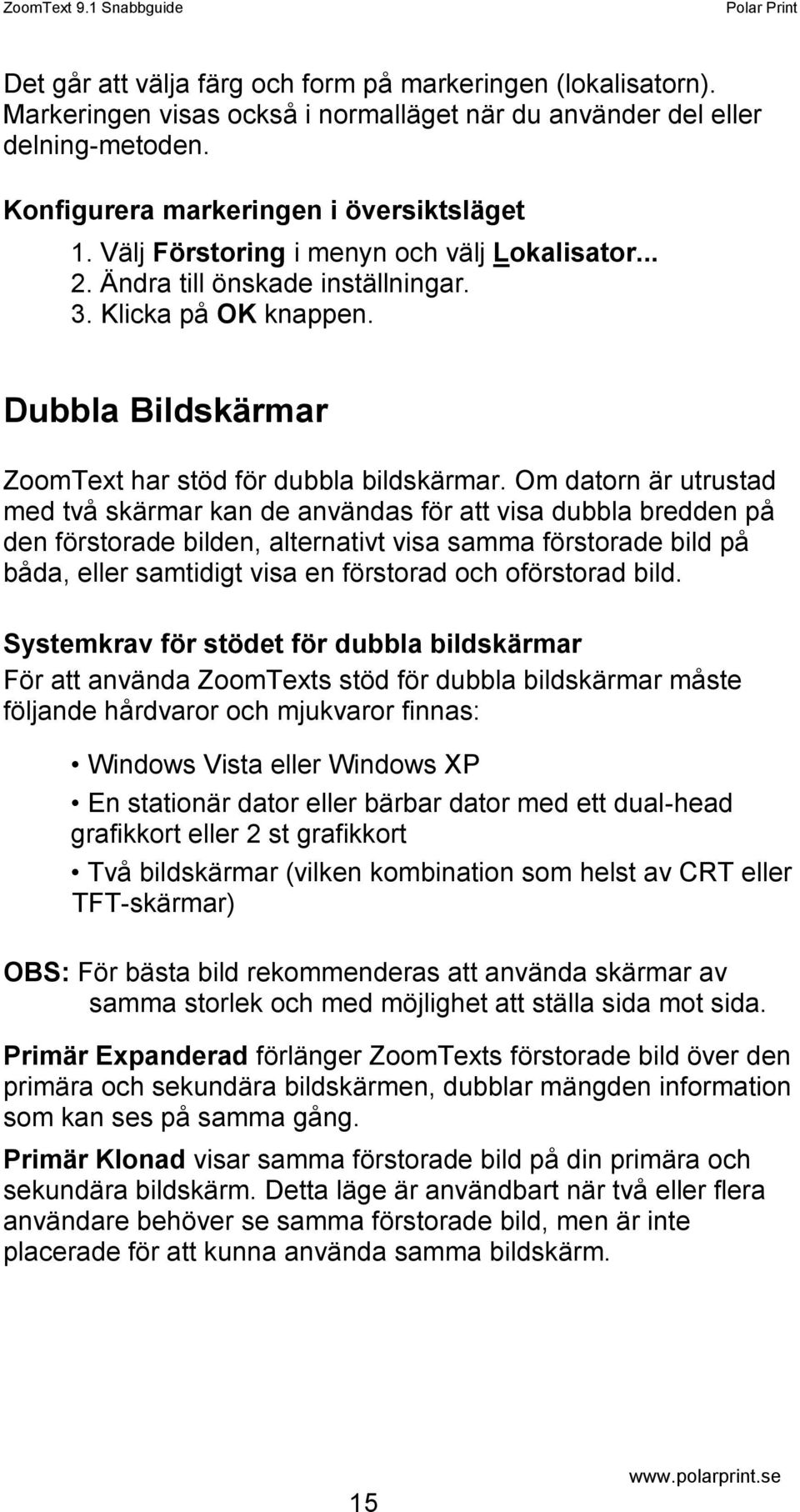 Om datorn är utrustad med två skärmar kan de användas för att visa dubbla bredden på den förstorade bilden, alternativt visa samma förstorade bild på båda, eller samtidigt visa en förstorad och