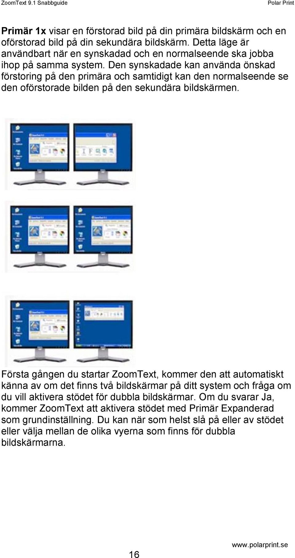 Den synskadade kan använda önskad förstoring på den primära och samtidigt kan den normalseende se den oförstorade bilden på den sekundära bildskärmen.