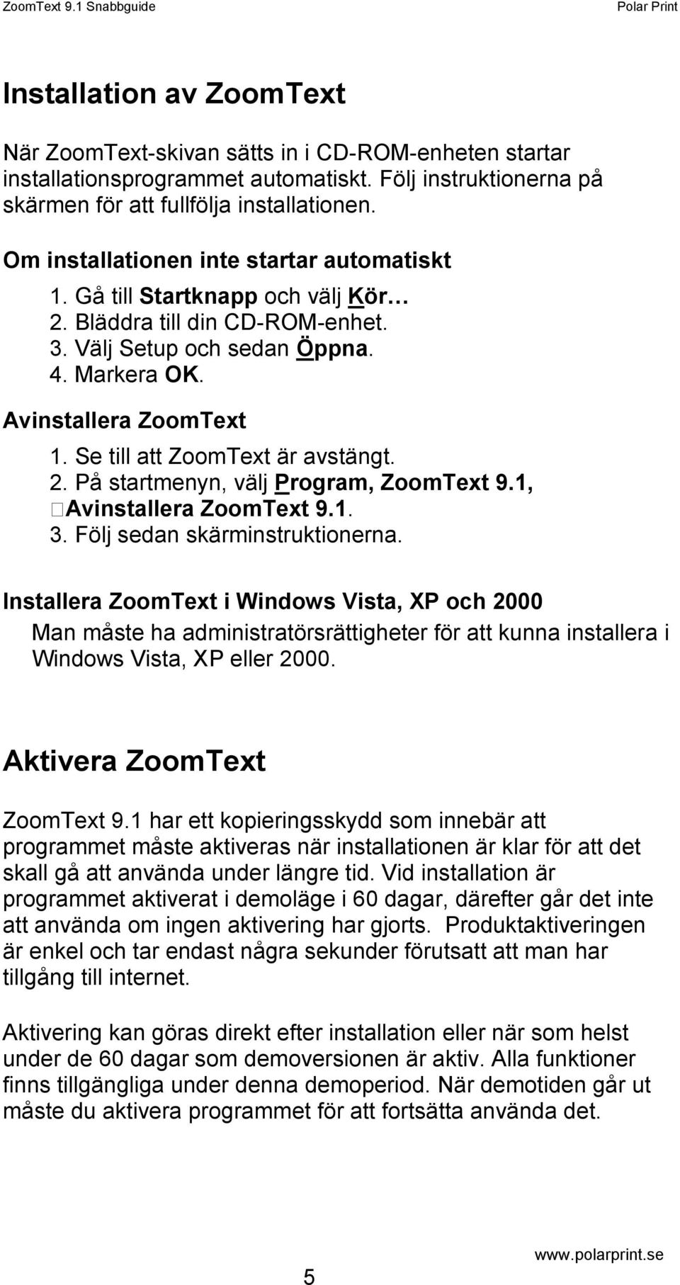 Se till att ZoomText är avstängt. 2. På startmenyn, välj Program, ZoomText 9.1, Avinstallera ZoomText 9.1. 3. Följ sedan skärminstruktionerna.