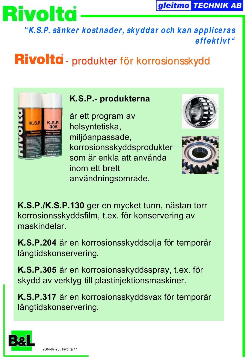 K.S.P.305 är en korrosionsskyddsspray, t.ex. för skydd av verktyg till plastinjektionsmaskiner. K.S.P.317 är en korrosionsskyddsvax för temporär långtidskonservering.