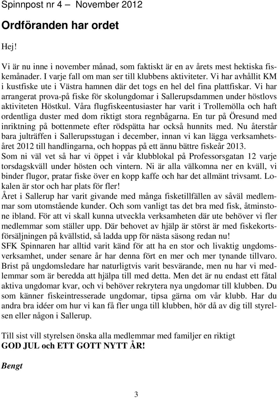 Våra flugfiskeentusiaster har varit i Trollemölla och haft ordentliga duster med dom riktigt stora regnbågarna. En tur på Öresund med inriktning på bottenmete efter rödspätta har också hunnits med.