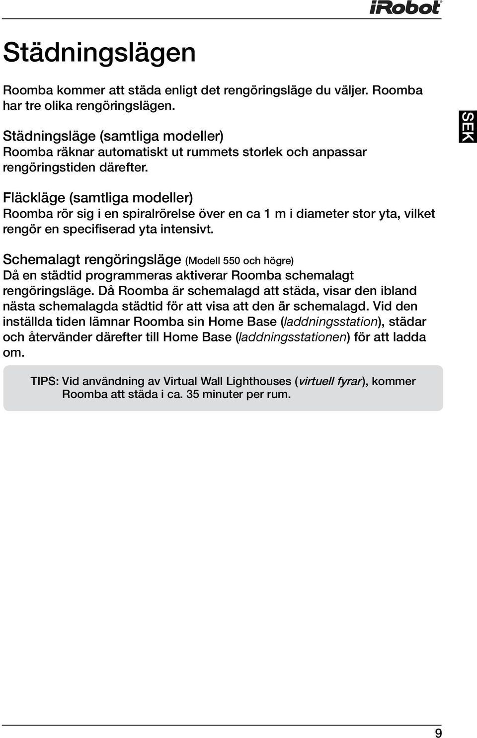 Fläckläge (samtliga modeller) Roomba rör sig i en spiralrörelse över en ca 1 m i diameter stor yta, vilket rengör en specifiserad yta intensivt.