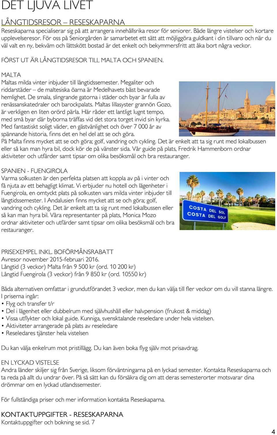 FÖRST UT ÄR LÅNGTIDSRESOR TILL MALTA OCH SPANIEN. MALTA Maltas milda vinter inbjuder till långtidssemester. Megaliter och riddarstäder de maltesiska öarna är Medelhavets bäst bevarade hemlighet.