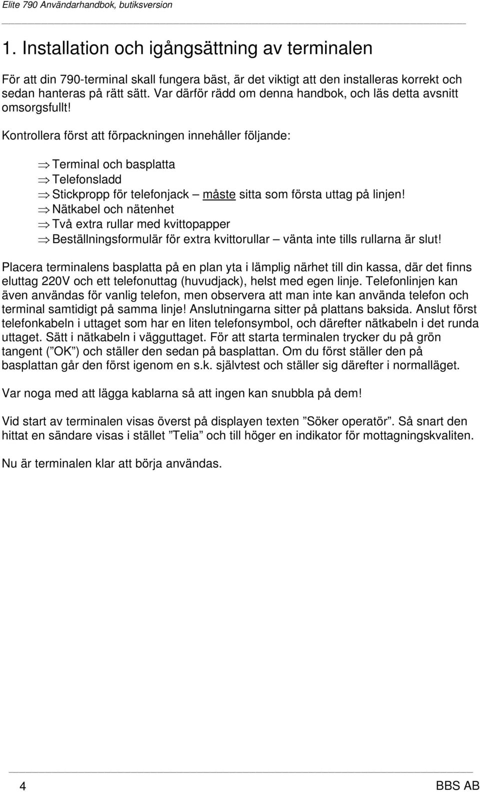 Kontrollera först att förpackningen innehåller följande: Terminal och basplatta Telefonsladd Stickpropp för telefonjack måste sitta som första uttag på linjen!