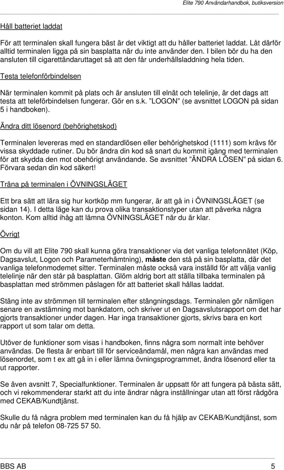 Testa telefonförbindelsen När terminalen kommit på plats och är ansluten till elnät och telelinje, är det dags att testa att teleförbindelsen fungerar. Gör en s.k. LOGON (se avsnittet LOGON på sidan 5 i handboken).