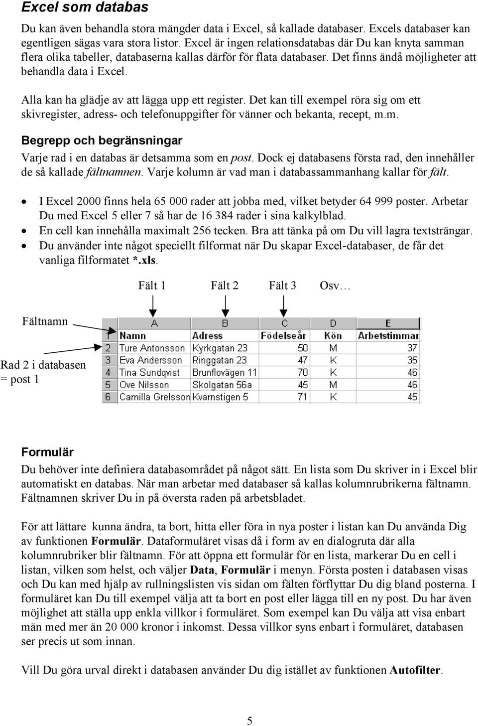 Alla kan ha glädje av att lägga upp ett register. Det kan till exempel röra sig om ett skivregister, adress- och telefonuppgifter för vänner och bekanta, recept, m.m. Begrepp och begränsningar Varje rad i en databas är detsamma som en post.