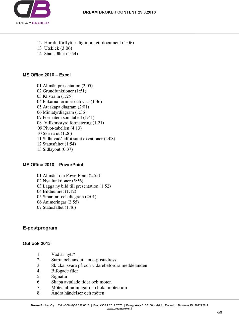 11 Sidhuvud/sidfot samt ekvationer (2:08) 12 Statusfältet (1:54) 13 Sidlayout (0:37) MS Office 2010 PowerPoint 01 Allmänt om PowerPoint (2:55) 02 Nya funktioner (5:56) 03 Lägga ny bild till