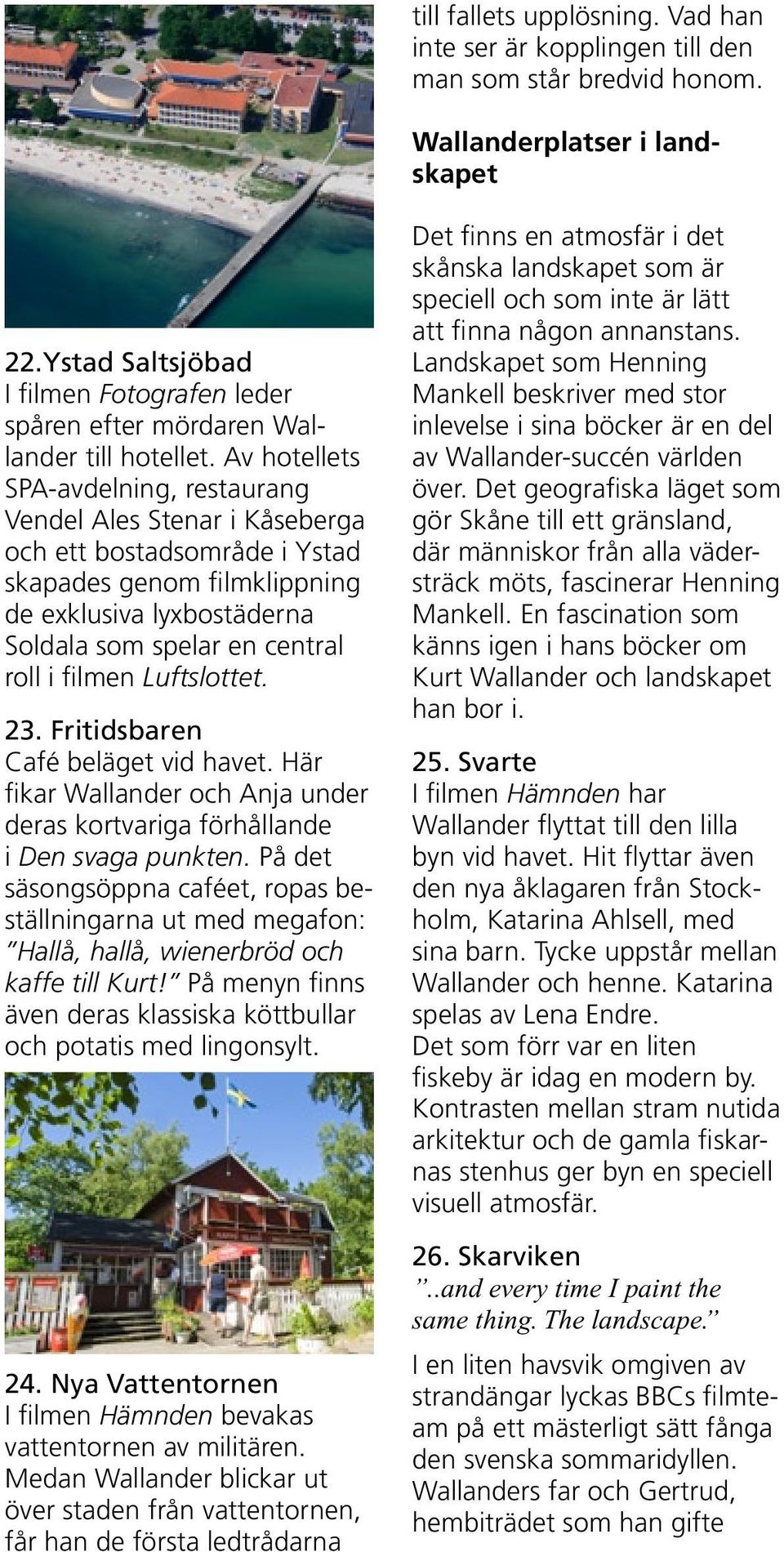 Av hotellets SPA-avdelning, restaurang Vendel Ales Stenar i Kåseberga och ett bostadsområde i Ystad skapades genom filmklippning de exklusiva lyxbostäderna Soldala som spelar en central roll i filmen