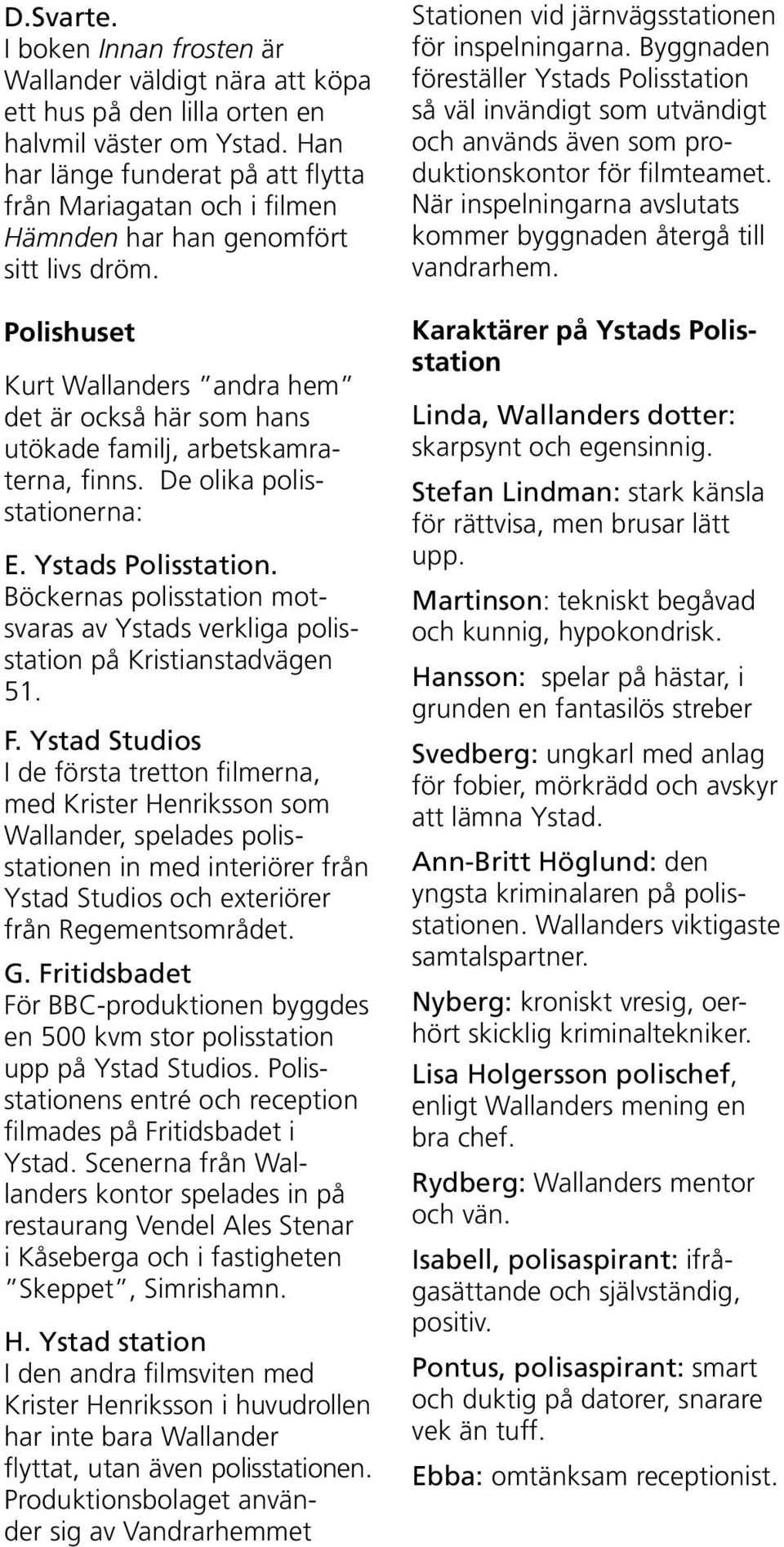 Polishuset Kurt Wallanders andra hem det är också här som hans utökade familj, arbetskamraterna, finns. De olika polisstationerna: E. Ystads Polisstation.