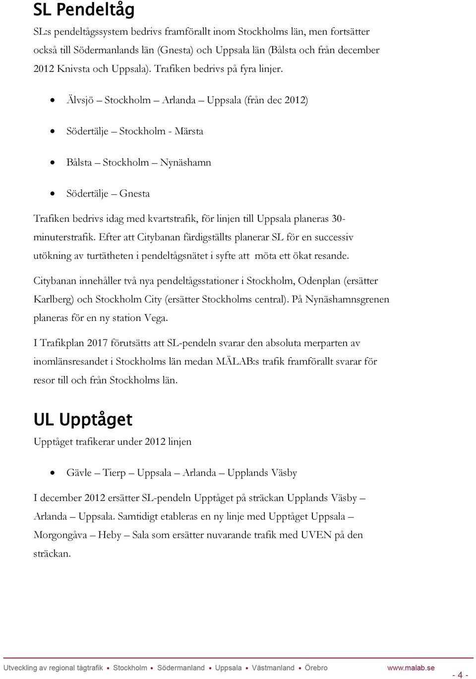 Älvsjö Stockholm Arlanda Uppsala (från dec 2012) Södertälje Stockholm - Märsta Bålsta Stockholm Nynäshamn Södertälje Gnesta Trafiken bedrivs idag med kvartstrafik, för linjen till Uppsala planeras