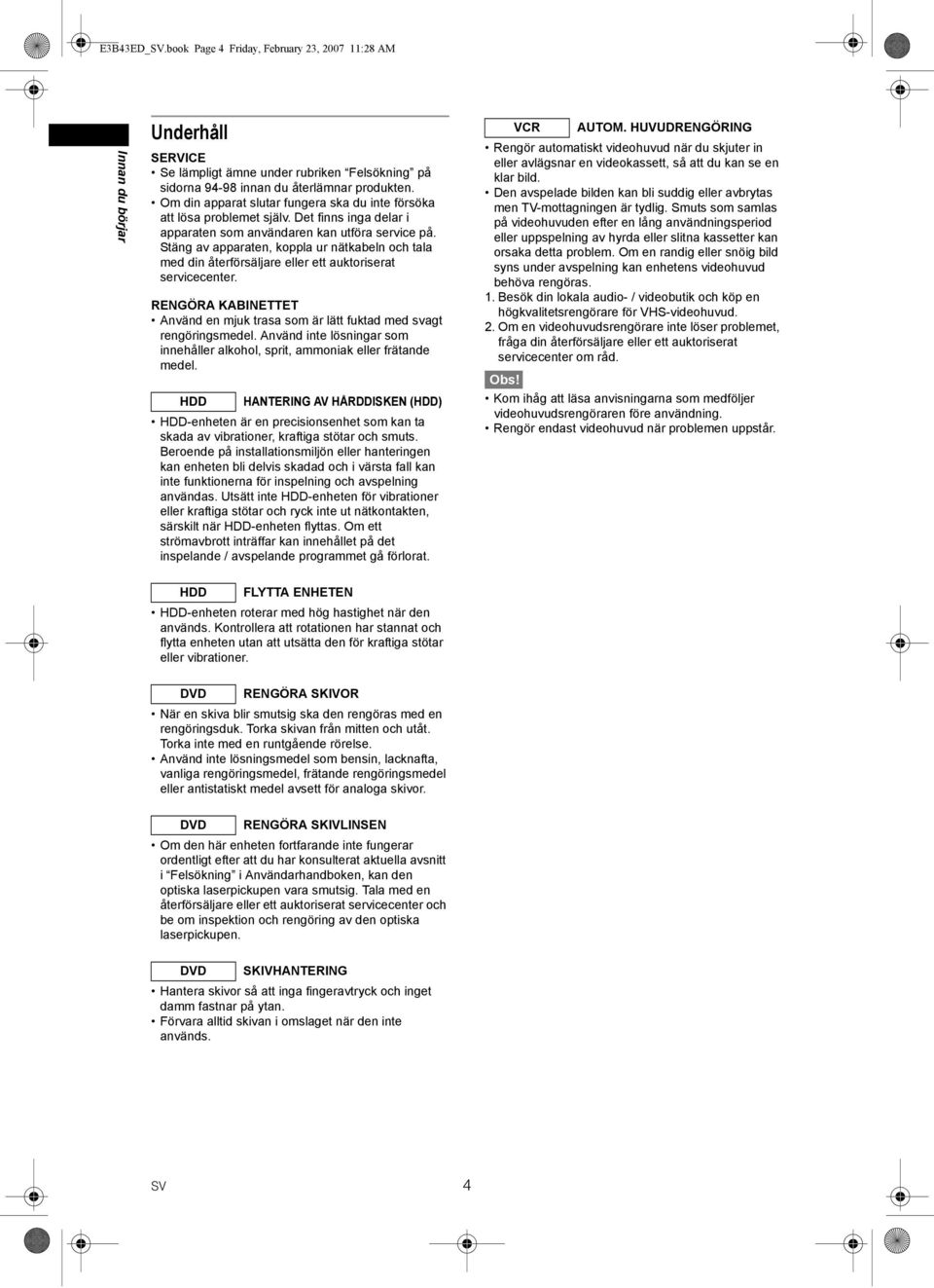 Stäng av apparaten, koppla ur nätkabeln och tala med din återförsäljare eller ett auktoriserat servicecenter. RENGÖRA KABINETTET Använd en mjuk trasa som är lätt fuktad med svagt rengöringsmedel.