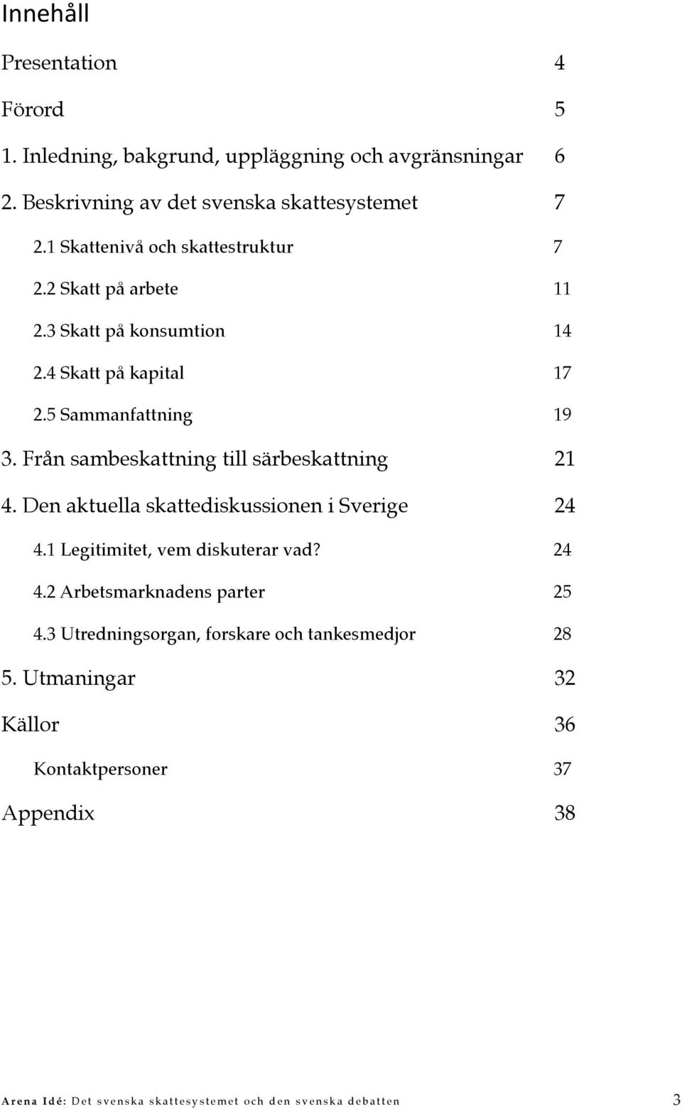 Från sambeskattning till särbeskattning! 21 4. Den aktuella skattediskussionen i Sverige! 24 4.1 Legitimitet, vem diskuterar vad?! 24 4.2 Arbetsmarknadens parter!