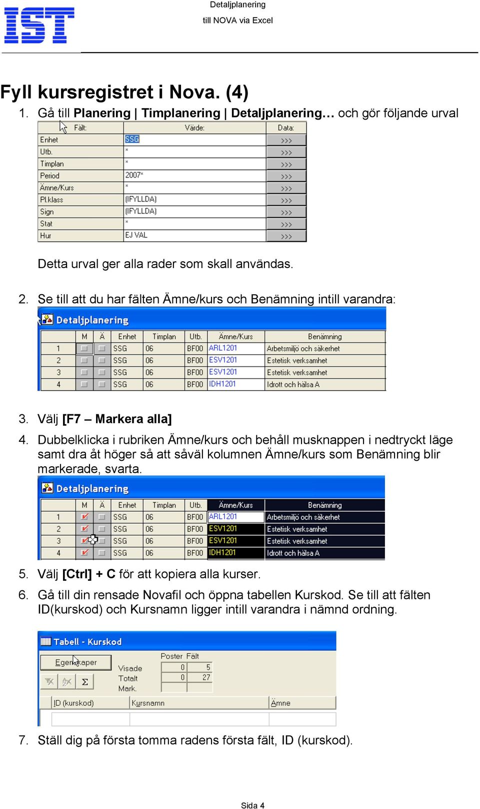 Dubbelklicka i rubriken Ämne/kurs och behåll musknappen i nedtryckt läge samt dra åt höger så att såväl kolumnen Ämne/kurs som Benämning blir markerade, svarta. 5.