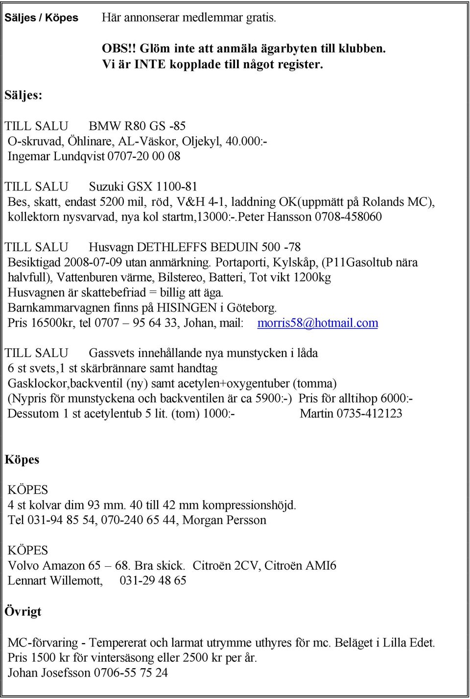 000:- Ingemar Lundqvist 0707-20 00 08 TILL SALU Suzuki GSX 1100-81 Bes, skatt, endast 5200 mil, röd, V&H 4-1, laddning OK(uppmätt på Rolands MC), kollektorn nysvarvad, nya kol startm,13000:-.