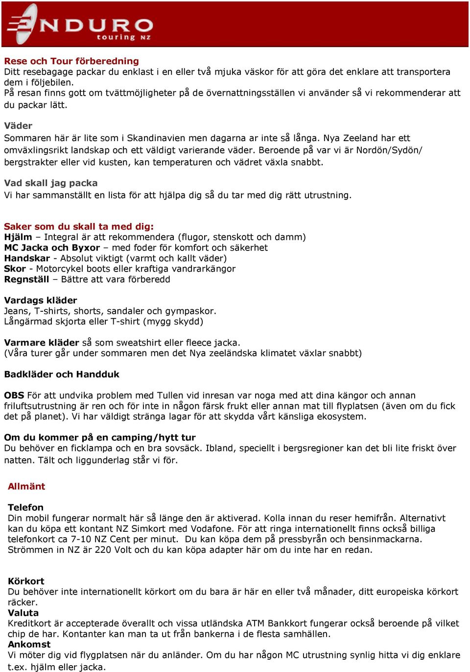 Nya Zeeland har ett omväxlingsrikt landskap och ett väldigt varierande väder. Beroende på var vi är Nordön/Sydön/ bergstrakter eller vid kusten, kan temperaturen och vädret växla snabbt.