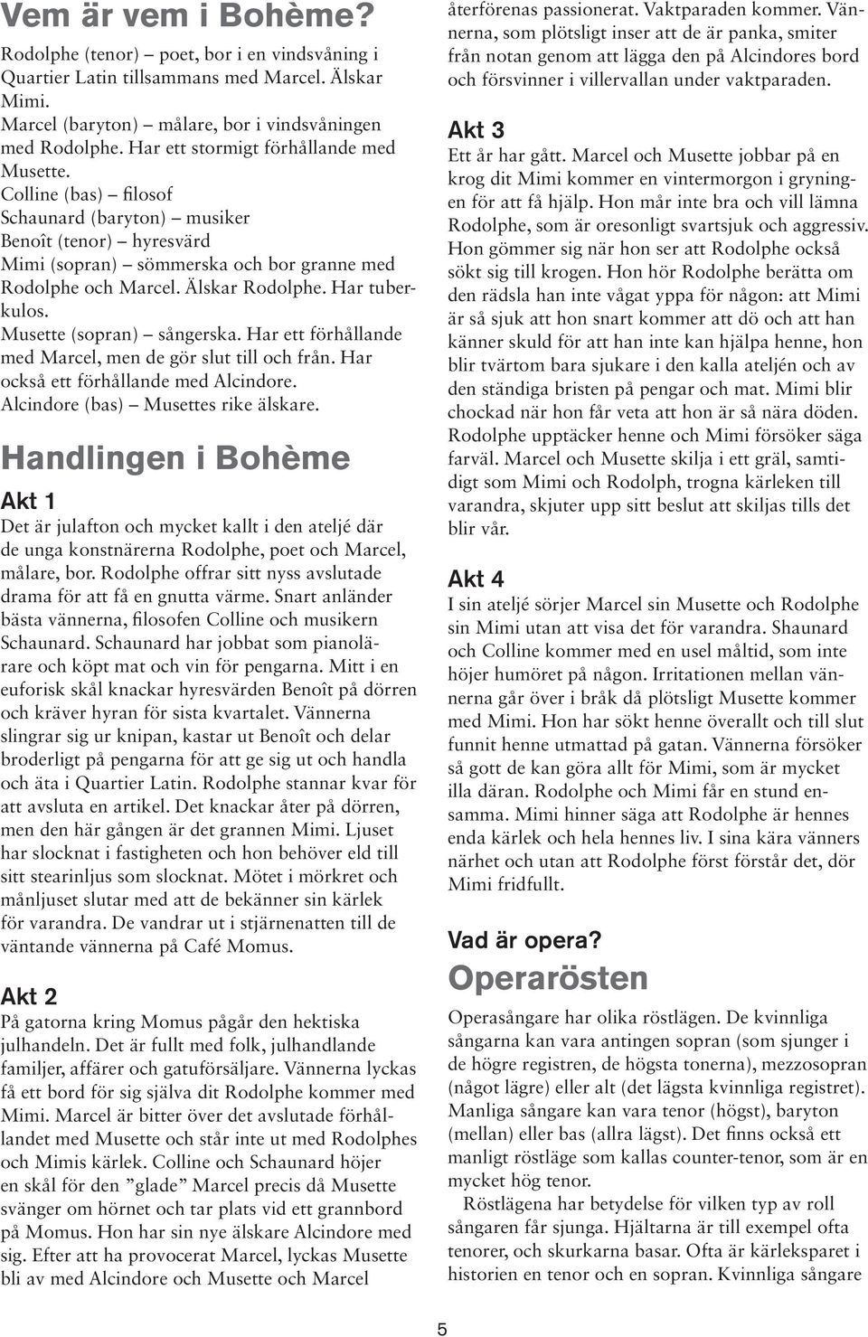 Har tuberkulos. Musette (sopran) sångerska. Har ett förhållande med Marcel, men de gör slut till och från. Har också ett förhållande med Alcindore. Alcindore (bas) Musettes rike älskare.