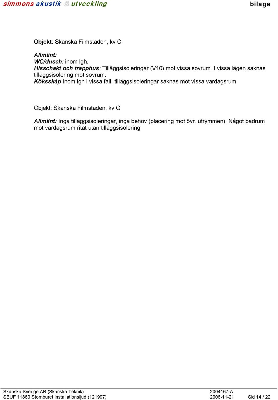 I vissa lägen saknas tilläggsisolering mot sovrum.