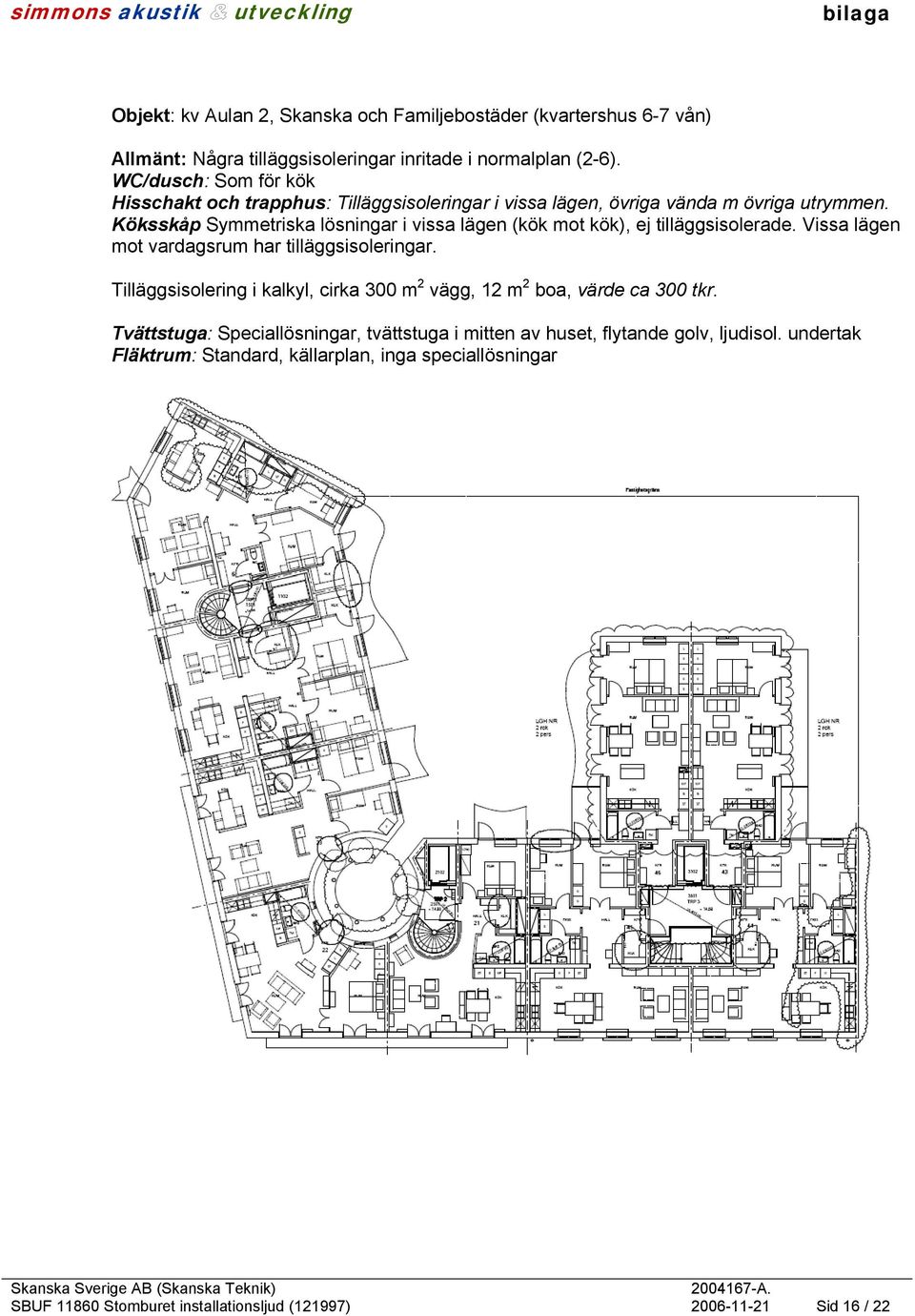 Köksskåp Symmetriska lösningar i vissa lägen (kök mot kök), ej tilläggsisolerade. Vissa lägen mot vardagsrum har tilläggsisoleringar.