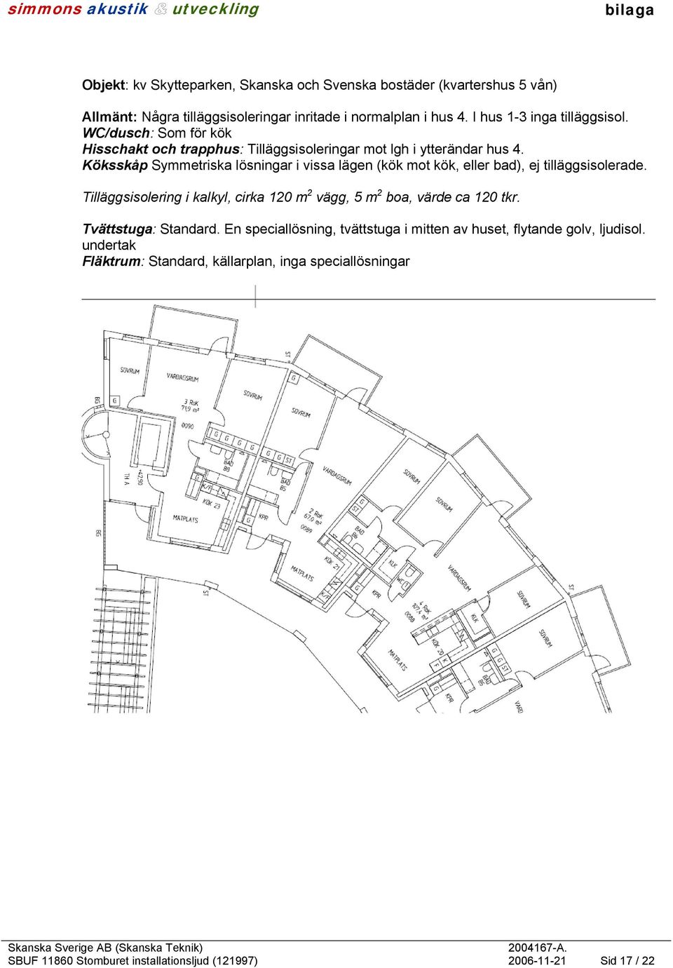 Köksskåp Symmetriska lösningar i vissa lägen (kök mot kök, eller bad), ej tilläggsisolerade.