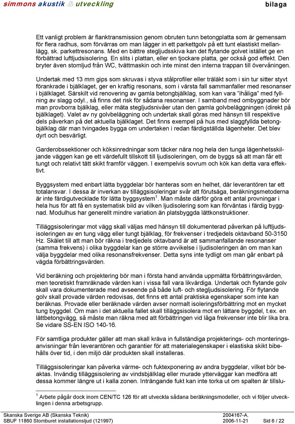 Den bryter även stomljud från WC, tvättmaskin och inte minst den interna trappan till övervåningen.