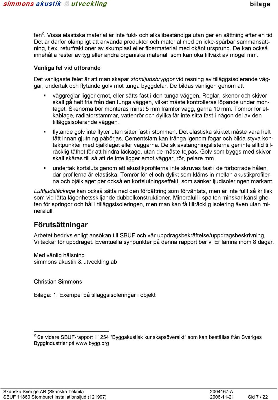 Vanliga fel vid utförande Det vanligaste felet är att man skapar stomljudsbryggor vid resning av tilläggsisolerande väggar, undertak och flytande golv mot tunga byggdelar.