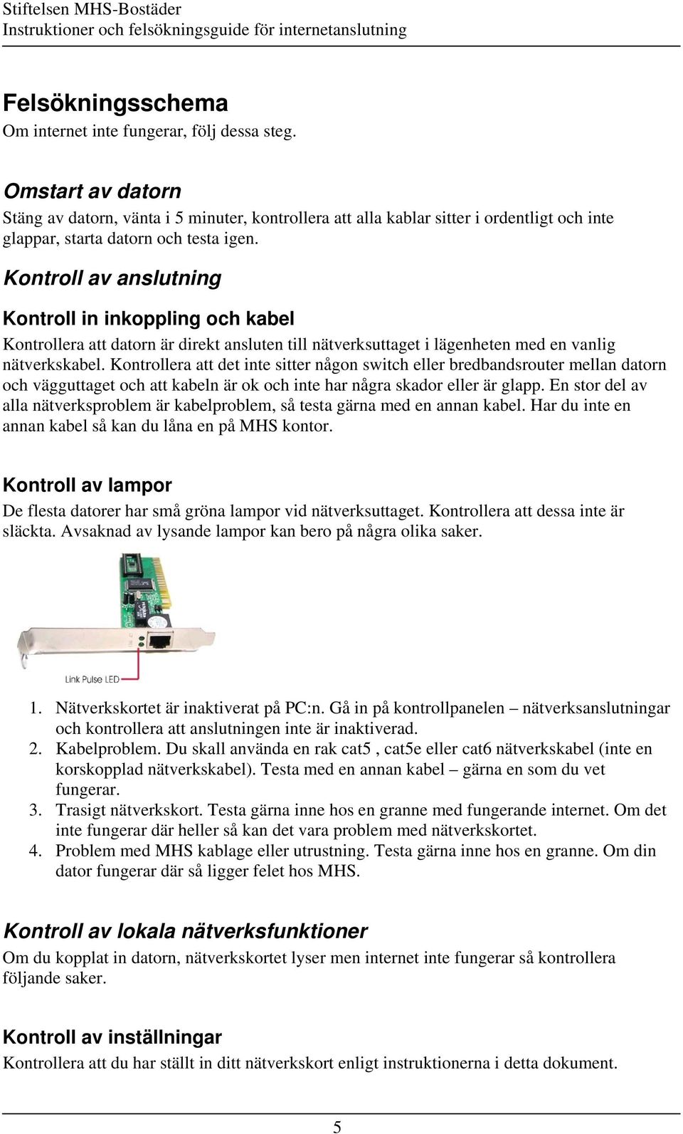 Kontroll av anslutning Kontroll in inkoppling och kabel Kontrollera att datorn är direkt ansluten till nätverksuttaget i lägenheten med en vanlig nätverkskabel.