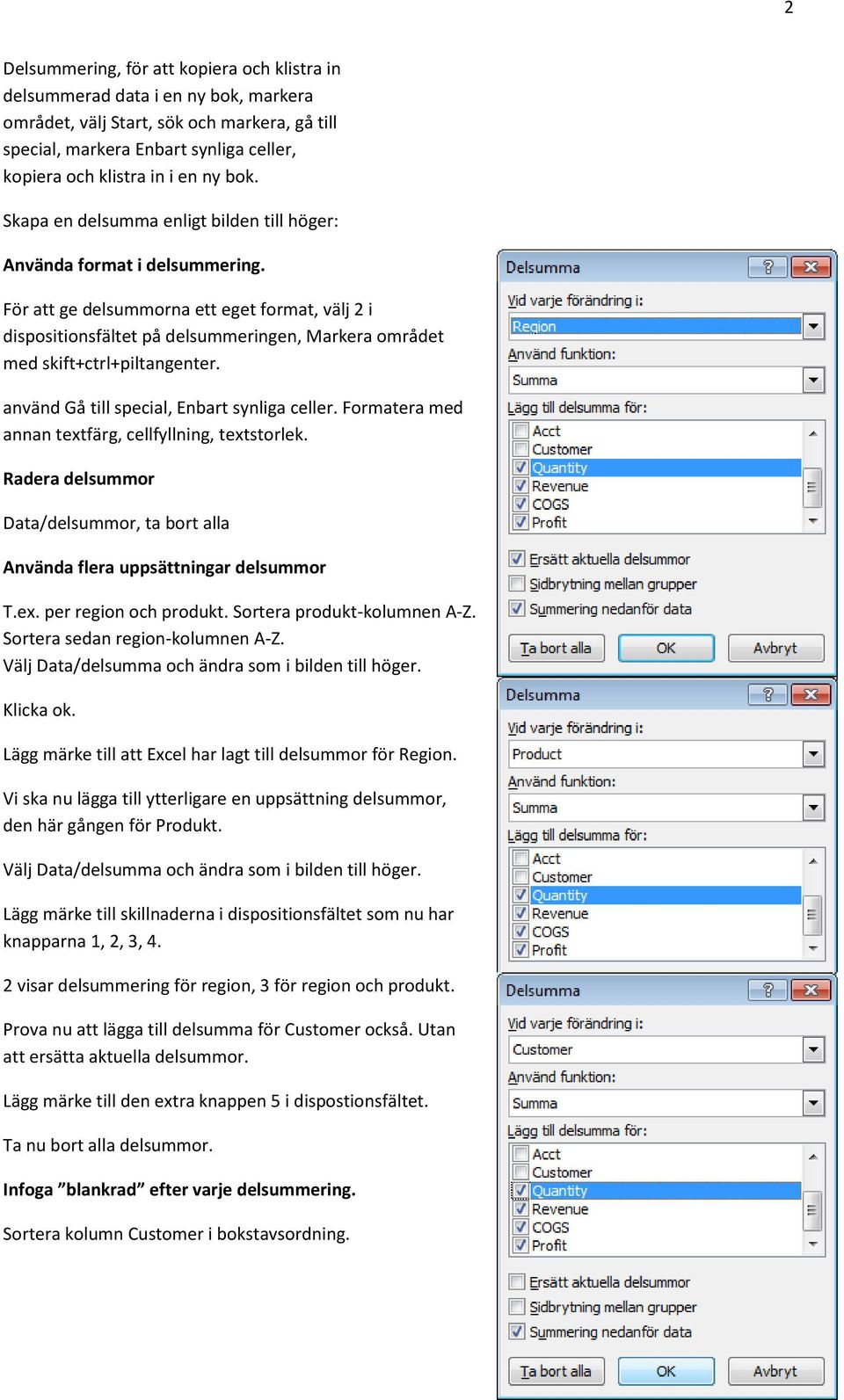 För att ge delsummorna ett eget format, välj 2 i dispositionsfältet på delsummeringen, Markera området med skift+ctrl+piltangenter. använd Gå till special, Enbart synliga celler.