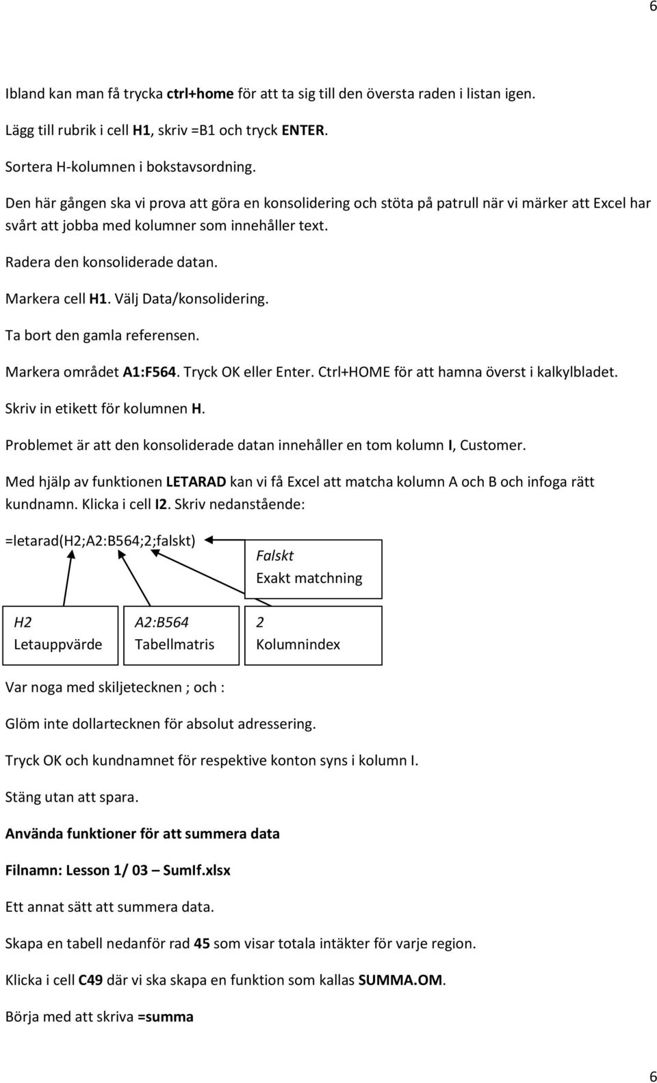 Markera cell H1. Välj Data/konsolidering. Ta bort den gamla referensen. Markera området A1:F564. Tryck OK eller Enter. Ctrl+HOME för att hamna överst i kalkylbladet. Skriv in etikett för kolumnen H.