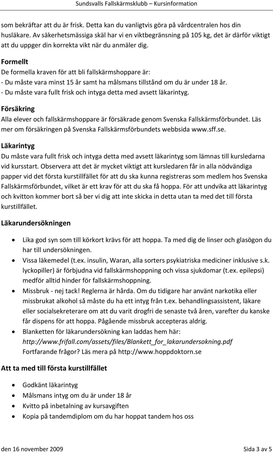 Formellt De formella kraven för att bli fallskärmshoppare är: Du måste vara minst 15 år samt ha målsmans tillstånd om du är under 18 år.