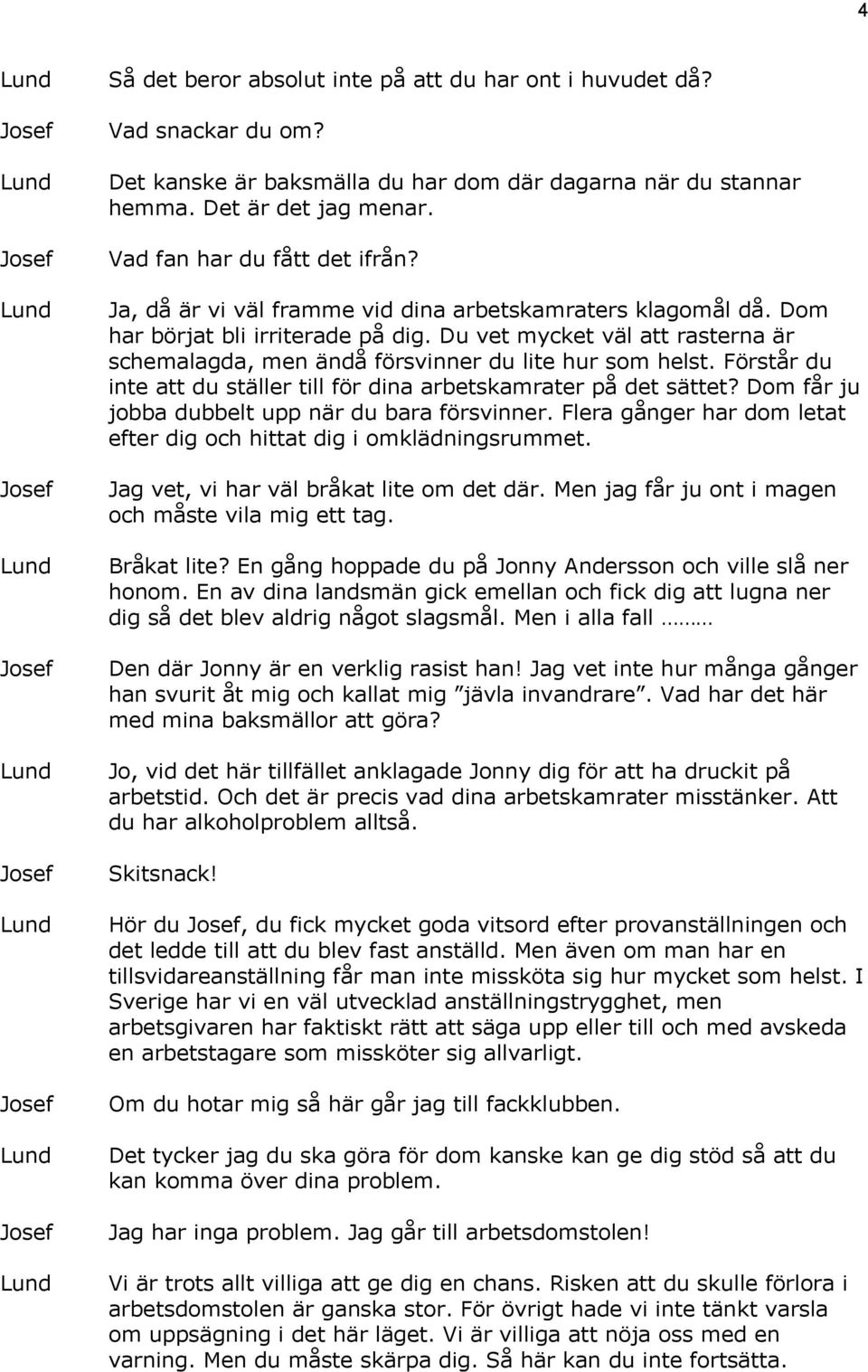 Förstår du inte att du ställer till för dina arbetskamrater på det sättet? Dom får ju jobba dubbelt upp när du bara försvinner. Flera gånger har dom letat efter dig och hittat dig i omklädningsrummet.