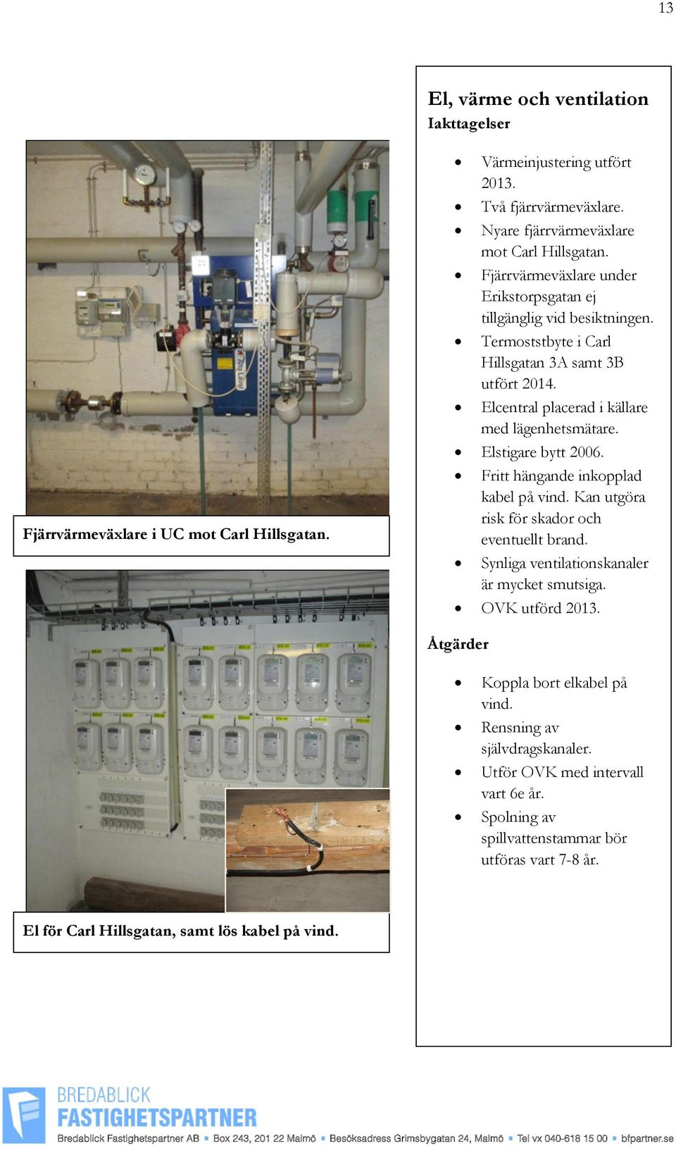 Elstigare bytt 2006. Fritt hängande inkopplad kabel på vind. Kan utgöra risk för skador och eventuellt brand. Synliga ventilationskanaler är mycket smutsiga. OVK utförd 2013.