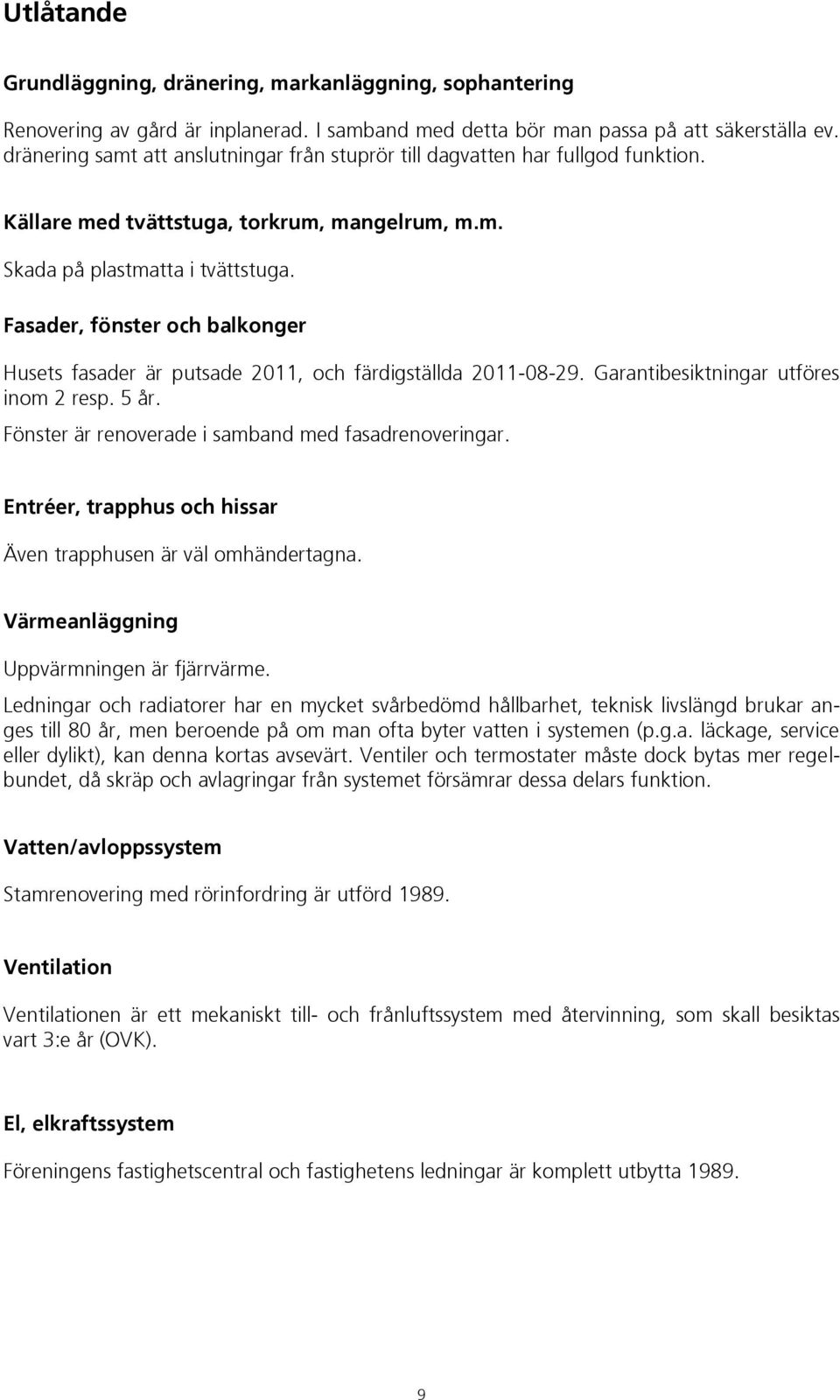 Fasader, fönster och balkonger Husets fasader är putsade 2011, och färdigställda 2011-08-29. Garantibesiktningar utföres inom 2 resp. 5 år. Fönster är renoverade i samband med fasadrenoveringar.