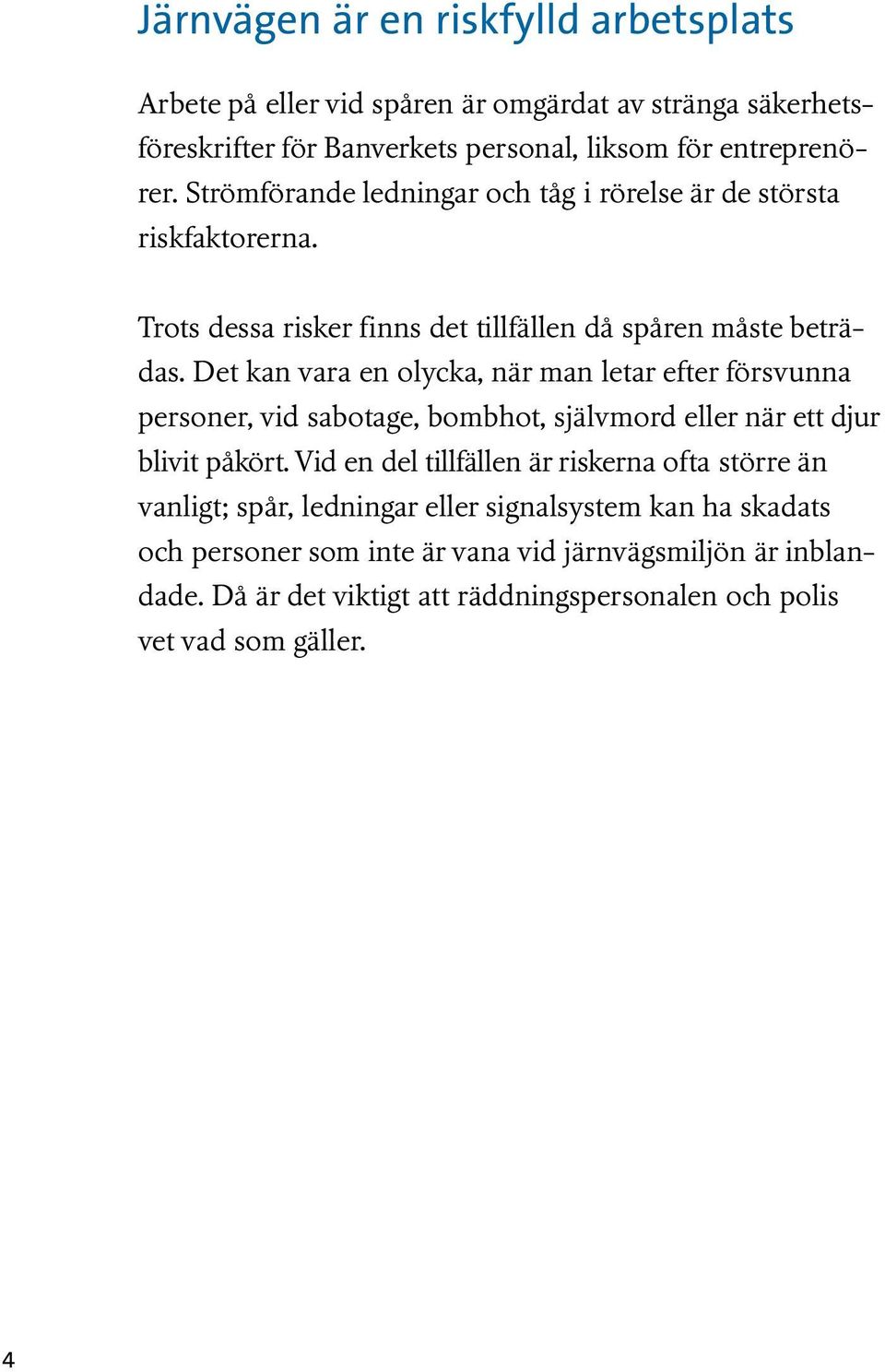 Det kan vara en olycka, när man letar efter försvunna personer, vid sabotage, bombhot, självmord eller när ett djur blivit påkört.