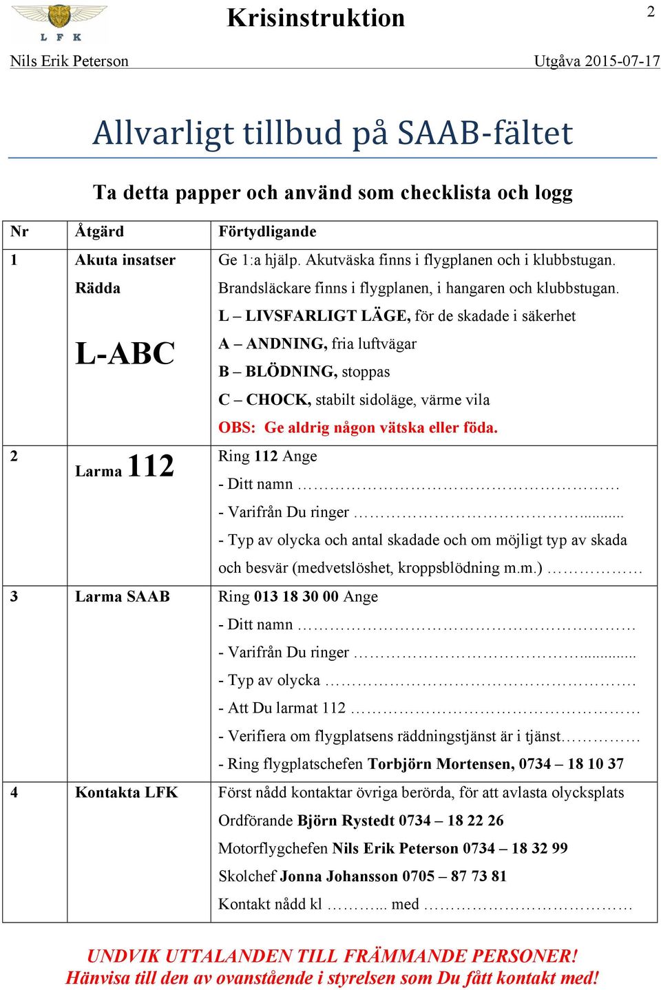 L LIVSFARLIGT LÄGE, för de skadade i säkerhet L-ABC 2 Larma 112 A ANDNING, fria luftvägar B BLÖDNING, stoppas C CHOCK, stabilt sidoläge, värme vila OBS: Ge aldrig någon vätska eller föda.