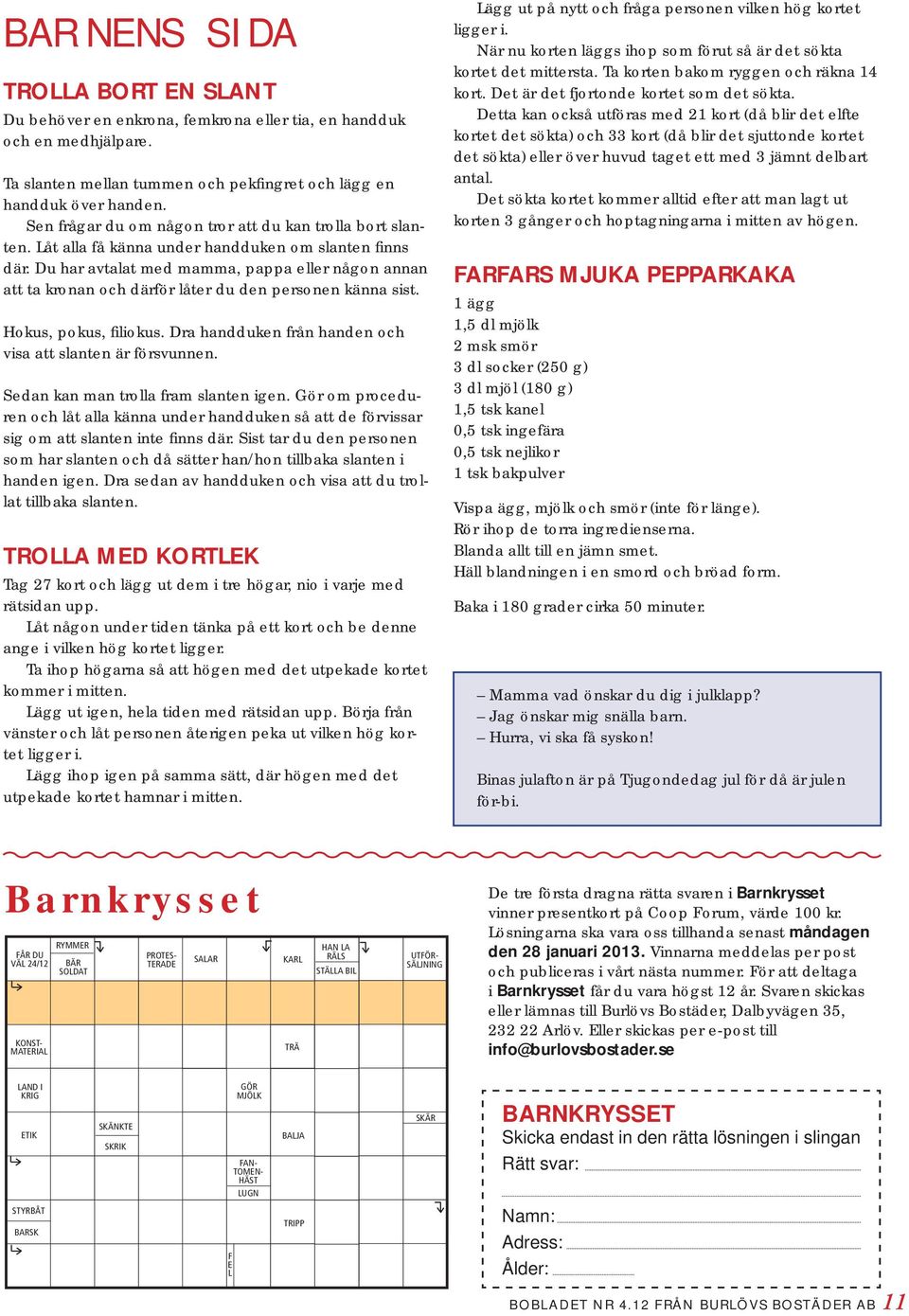 Du har avtalat med mamma, pappa eller någon annan att ta kronan och därför låter du den personen känna sist. Hokus, pokus, filiokus. Dra handduken från handen och visa att slanten är försvunnen.