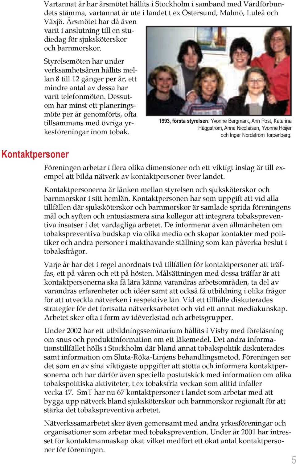 Styrelsemöten har under verksamhetsåren hållits mellan 8 till 12 gånger per år, ett mindre antal av dessa har varit telefonmöten.