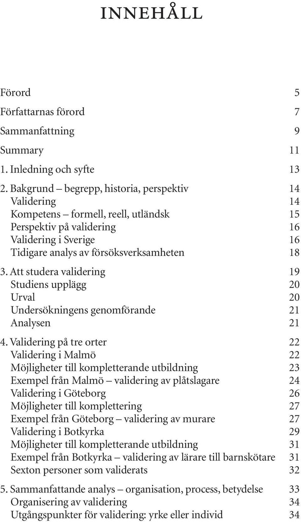 Att studera validering 19 Studiens upplägg 20 Urval 20 Undersökningens genomförande 21 Analysen 21 4.