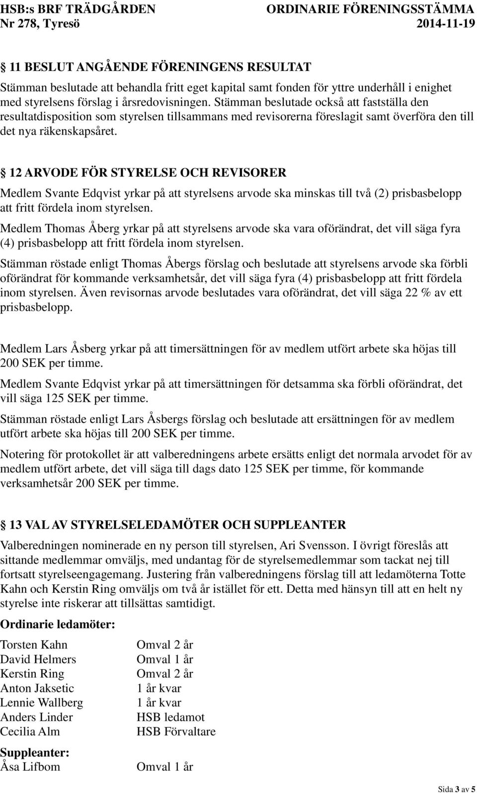 12 ARVODE FÖR STYRELSE OCH REVISORER Medlem Svante Edqvist yrkar på att styrelsens arvode ska minskas till två (2) prisbasbelopp att fritt fördela inom styrelsen.
