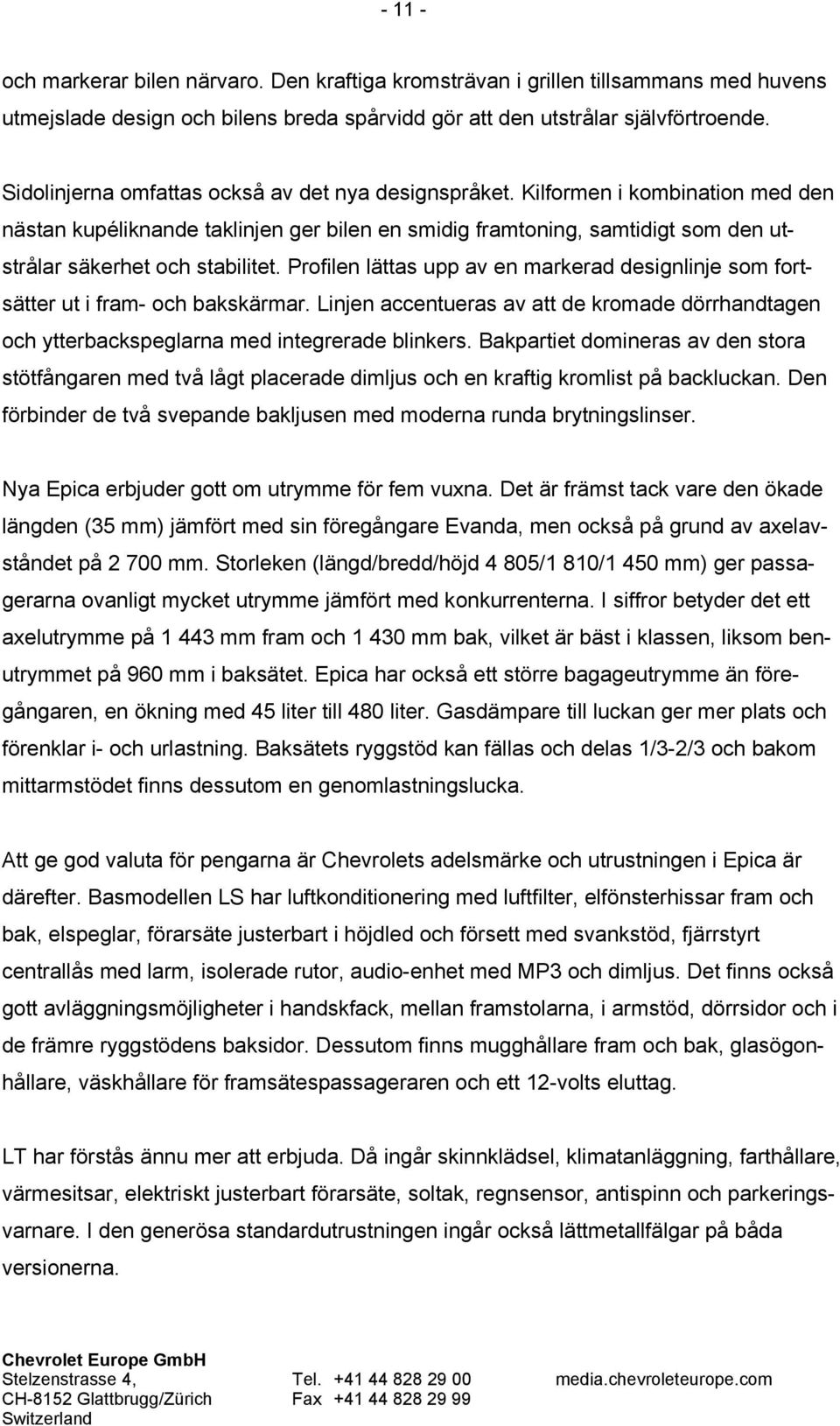 Profilen lättas upp av en markerad designlinje som fortsätter ut i fram- och bakskärmar. Linjen accentueras av att de kromade dörrhandtagen och ytterbackspeglarna med integrerade blinkers.