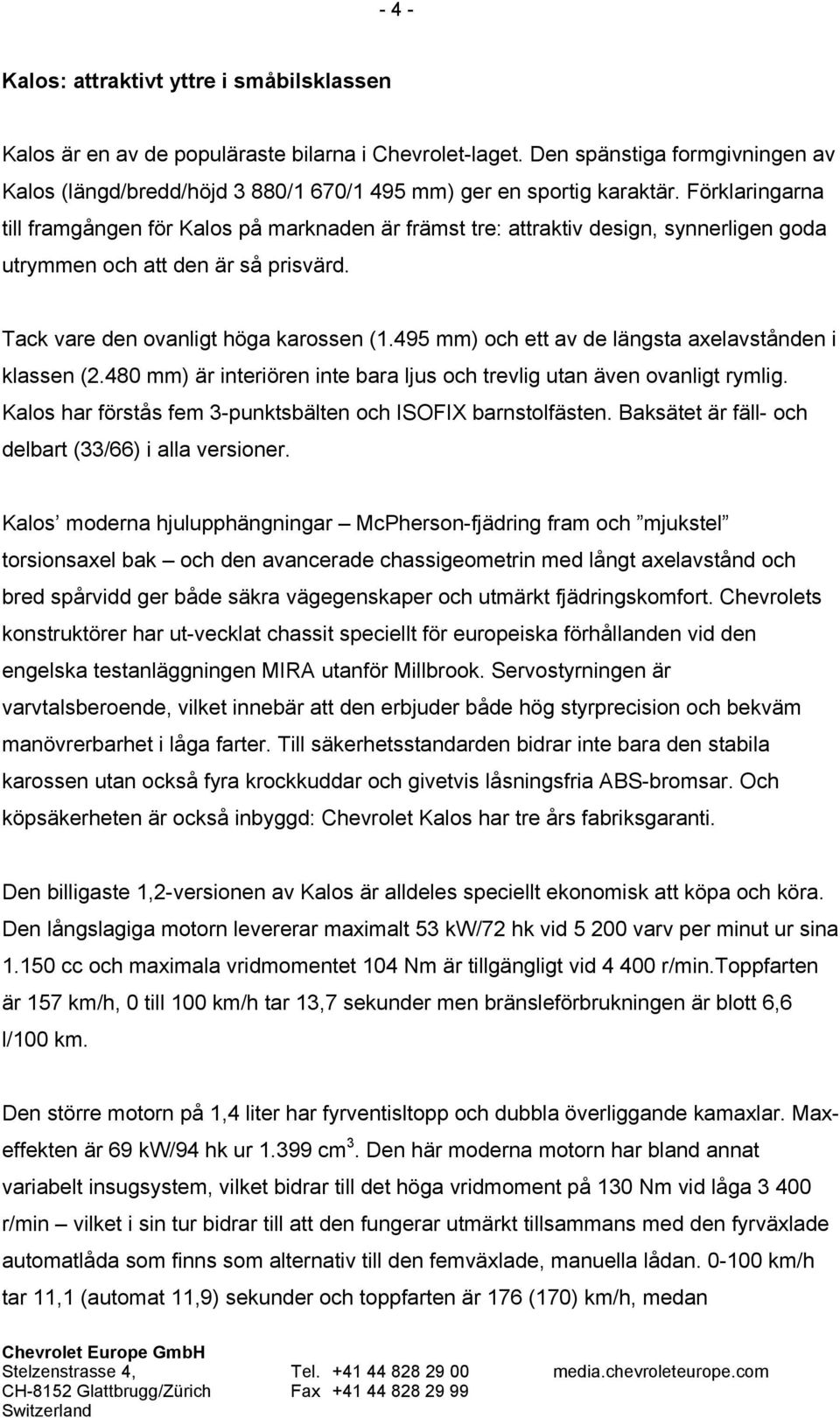 Förklaringarna till framgången för Kalos på marknaden är främst tre: attraktiv design, synnerligen goda utrymmen och att den är så prisvärd. Tack vare den ovanligt höga karossen (1.