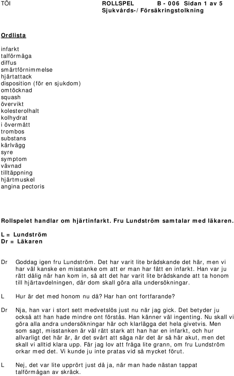 = undström = äkaren Goddag igen fru undström. Det har varit lite brådskande det här, men vi har väl kanske en misstanke om att er man har fått en infarkt.