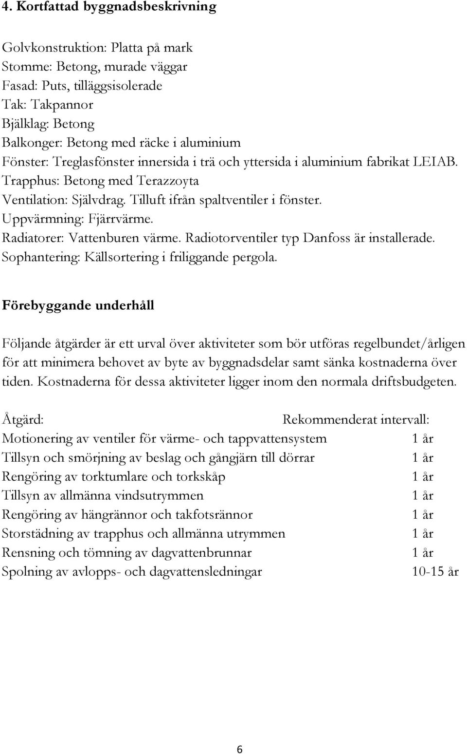 Uppvärmning: Fjärrvärme. Radiatorer: Vattenburen värme. Radiotorventiler typ Danfoss är installerade. Sophantering: Källsortering i friliggande pergola.