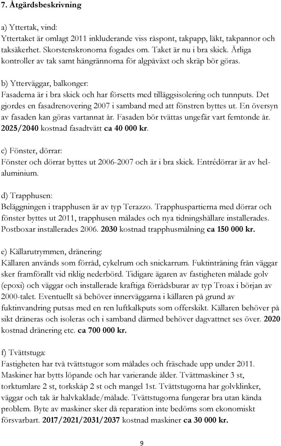 Det gjordes en fasadrenovering 2007 i samband med att fönstren byttes ut. En översyn av fasaden kan göras vartannat år. Fasaden bör tvättas ungefär vart femtonde år.