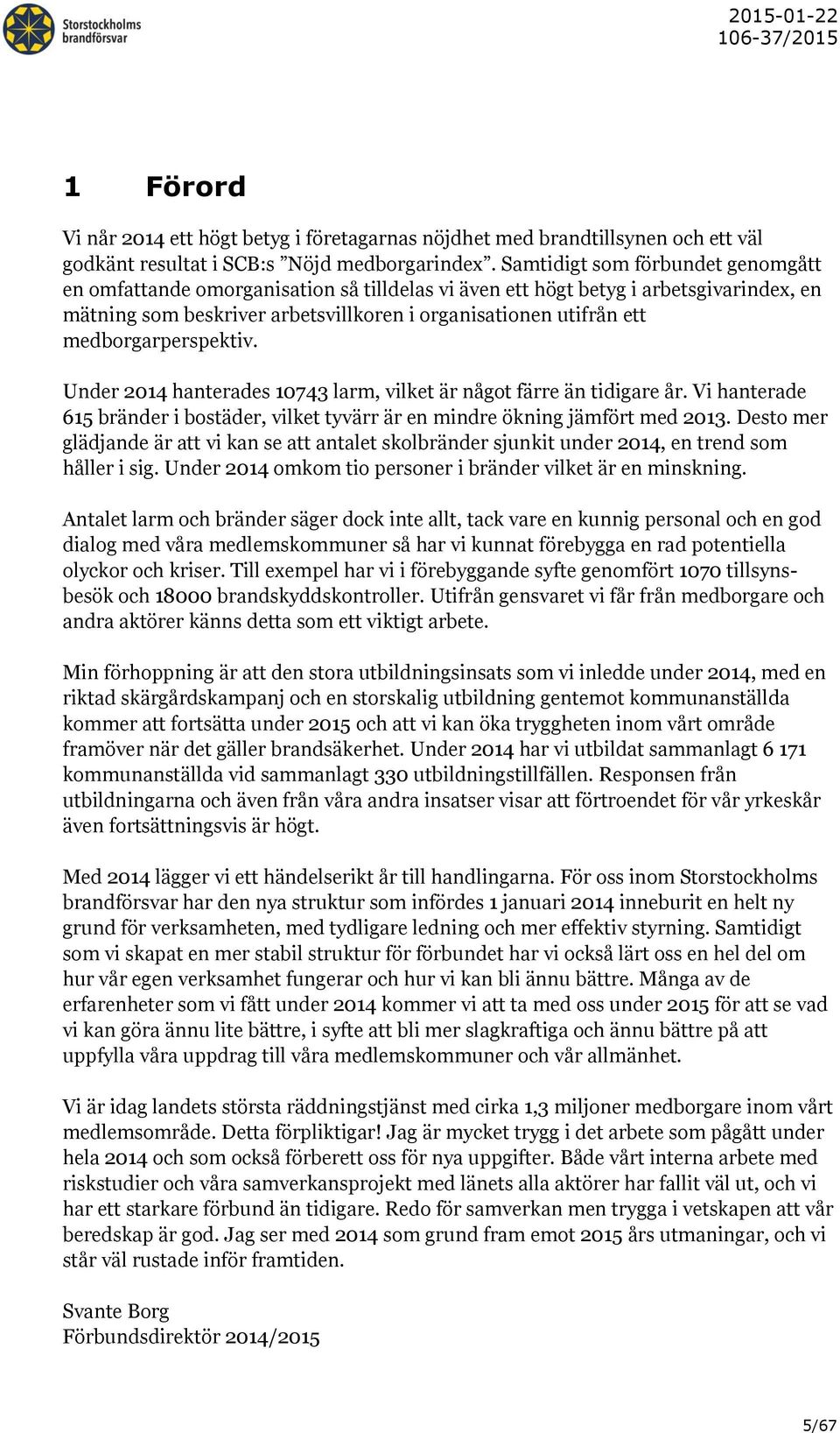medborgarperspektiv. Under 2014 hanterades 10743 larm, vilket är något färre än tidigare år. Vi hanterade 615 bränder i bostäder, vilket tyvärr är en mindre ökning jämfört med 2013.
