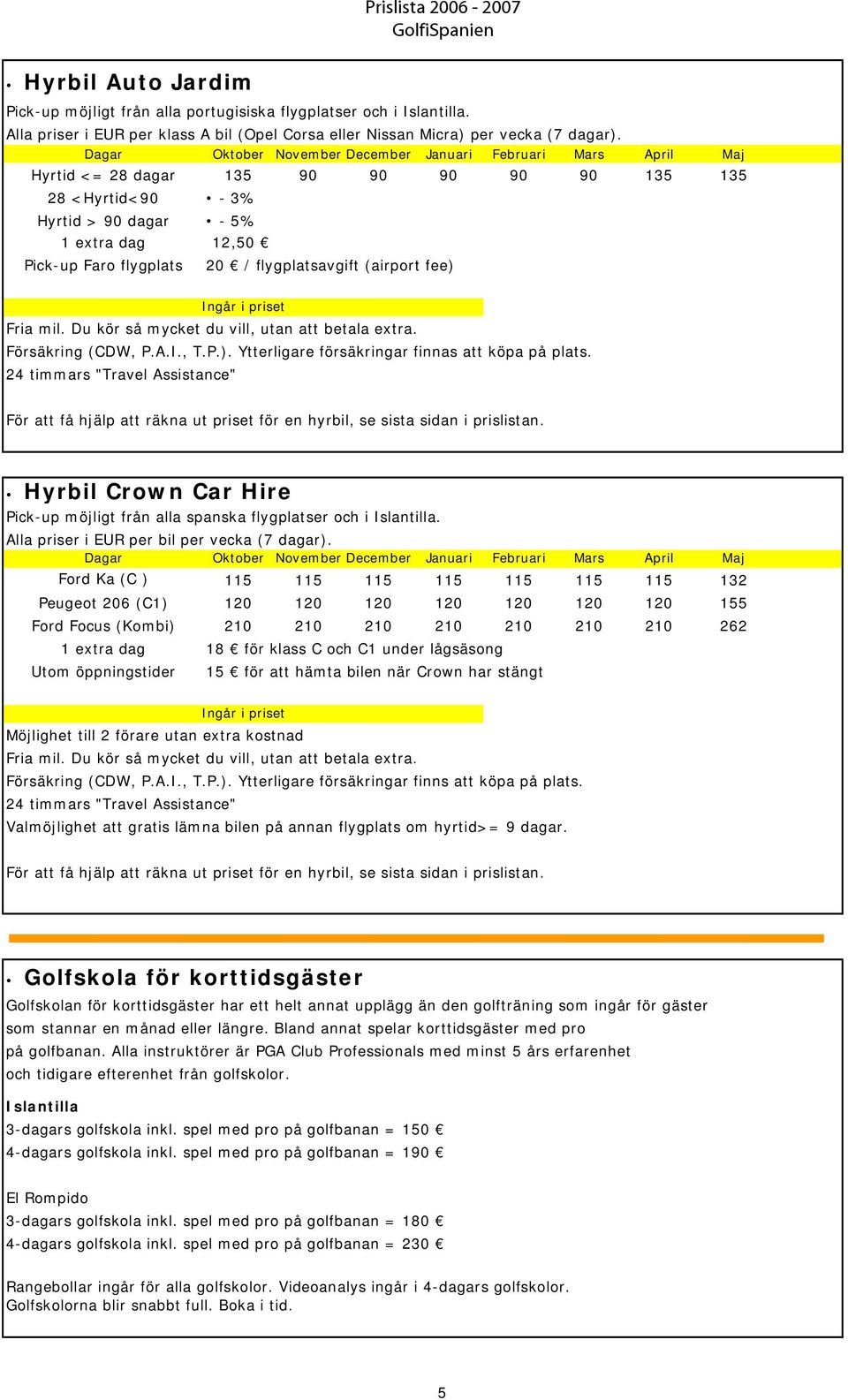 flygplatsavgift (airport fee) Ingår i priset Fria mil. Du kör så mycket du vill, utan att betala extra. Försäkring (CDW, P.A.I., T.P.). Ytterligare försäkringar finnas att köpa på plats.