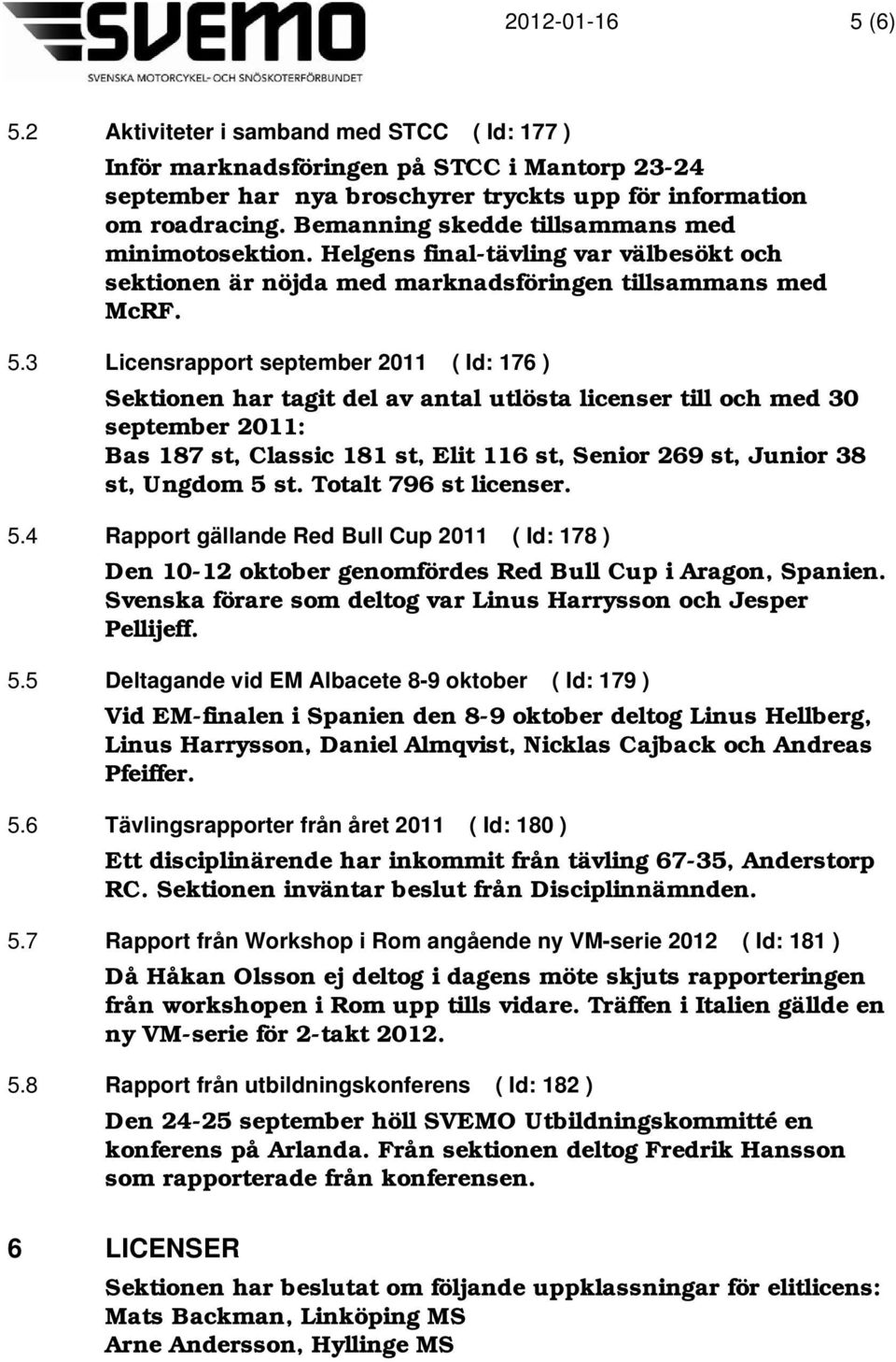 3 Licensrapport september 2011 ( Id: 176 ) Sektionen har tagit del av antal utlösta licenser till och med 30 september 2011: Bas 187 st, Classic 181 st, Elit 116 st, Senior 269 st, Junior 38 st,