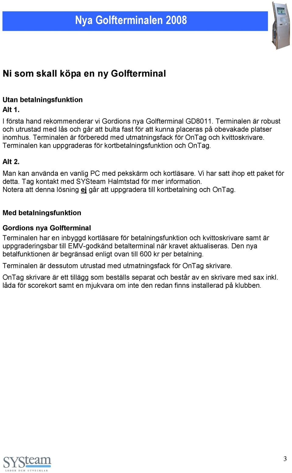 Terminalen kan uppgraderas för kortbetalningsfunktion och OnTag. Alt 2. Man kan använda en vanlig PC med pekskärm och kortläsare. Vi har satt ihop ett paket för detta.
