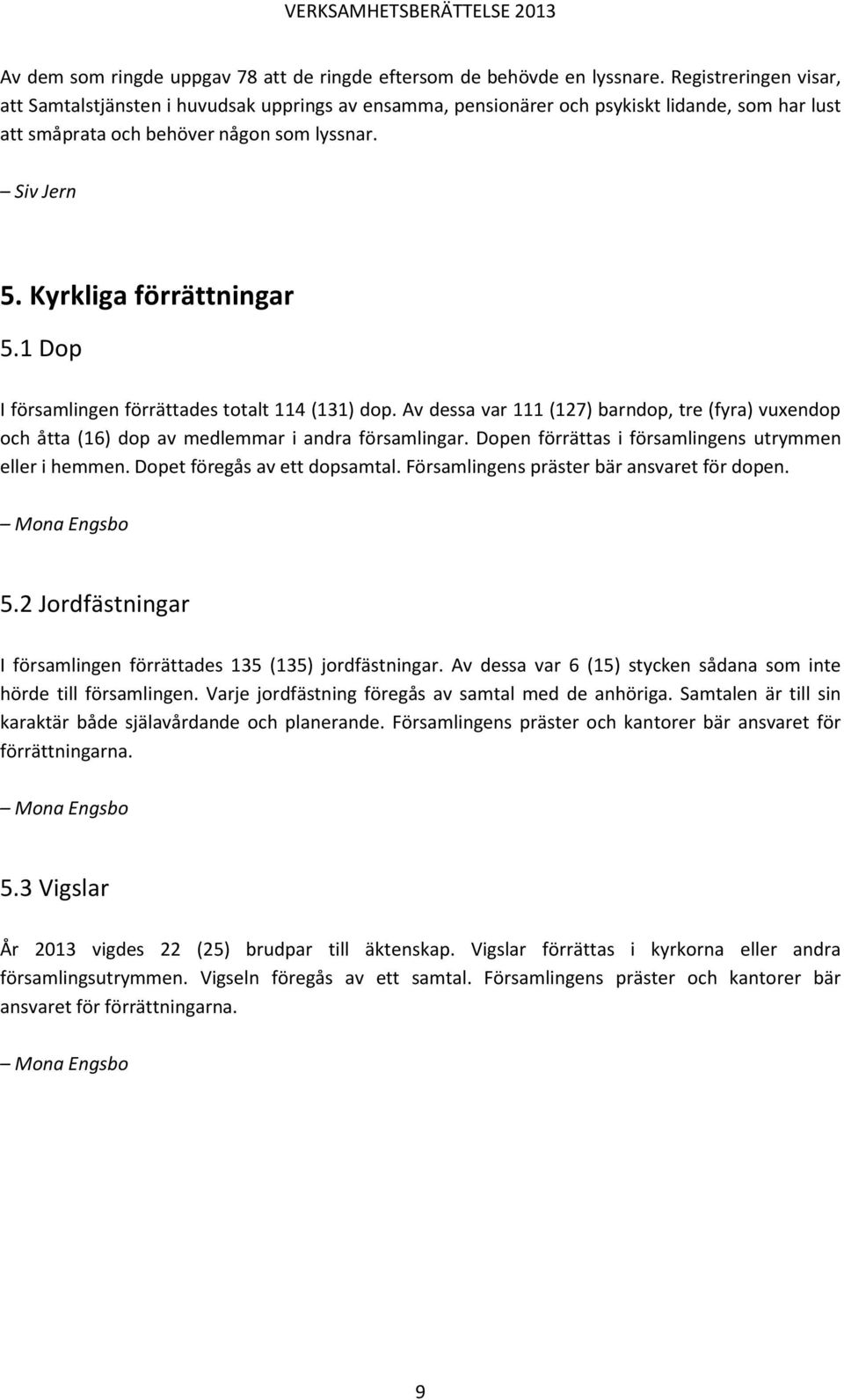 Kyrkliga förrättningar 5.1 Dop I församlingen förrättades totalt 114 (131) dop. Av dessa var 111 (127) barndop, tre (fyra) vuxendop och åtta (16) dop av medlemmar i andra församlingar.