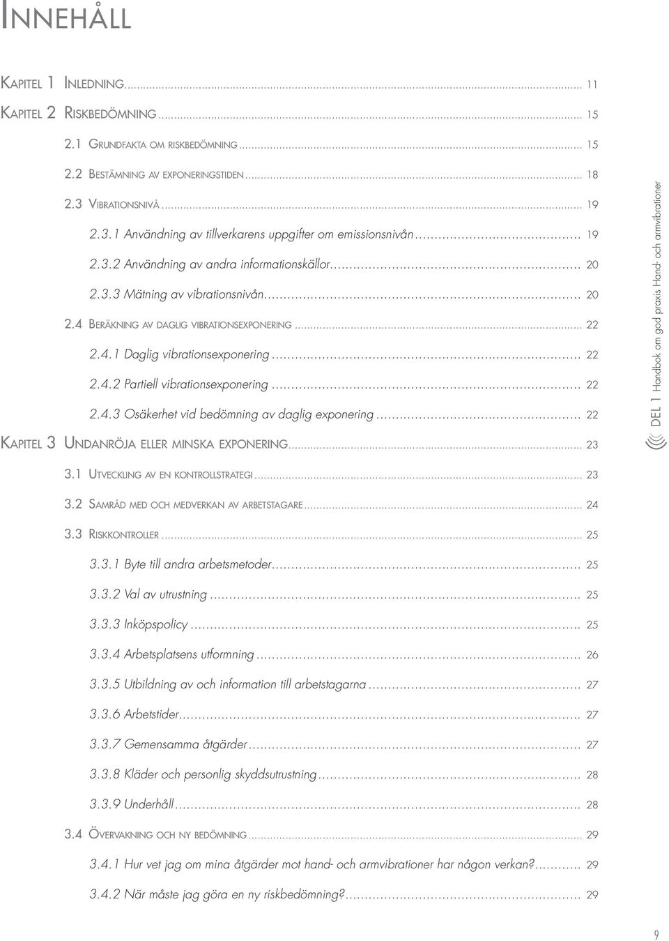 3.3 Mätning av vibrationsnivån... 20 2.4 Be r ä k n in g av d a g l ig v ib r at i on s e x p o n e r in g... 22 2.4.1 Daglig vibrationsexponering... 22 2.4.2 Partiell vibrationsexponering... 22 2.4.3 Osäkerhet vid bedömning av daglig exponering.